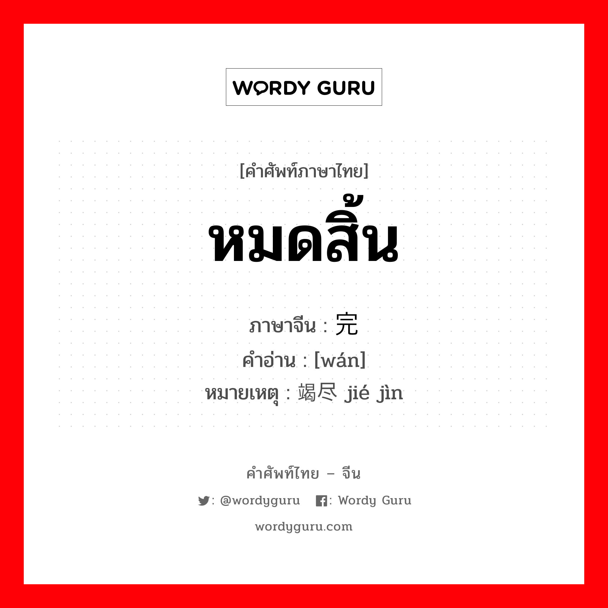 หมดสิ้น ภาษาจีนคืออะไร, คำศัพท์ภาษาไทย - จีน หมดสิ้น ภาษาจีน 完 คำอ่าน [wán] หมายเหตุ 竭尽 jié jìn