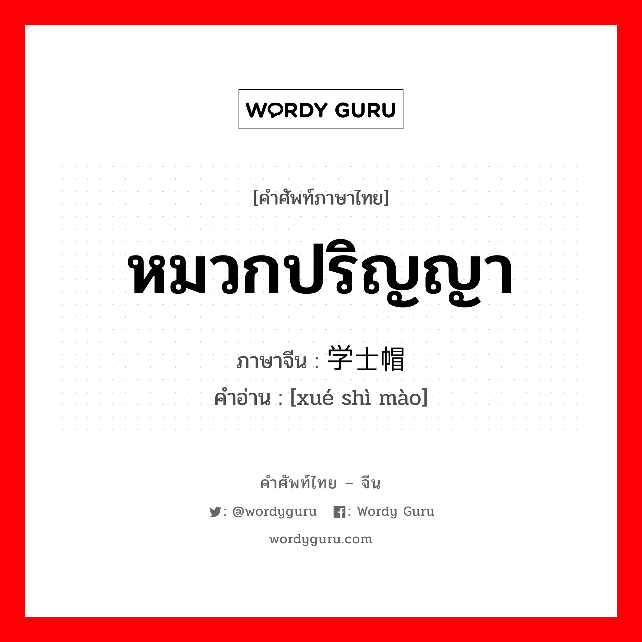 หมวกปริญญา ภาษาจีนคืออะไร, คำศัพท์ภาษาไทย - จีน หมวกปริญญา ภาษาจีน 学士帽 คำอ่าน [xué shì mào]