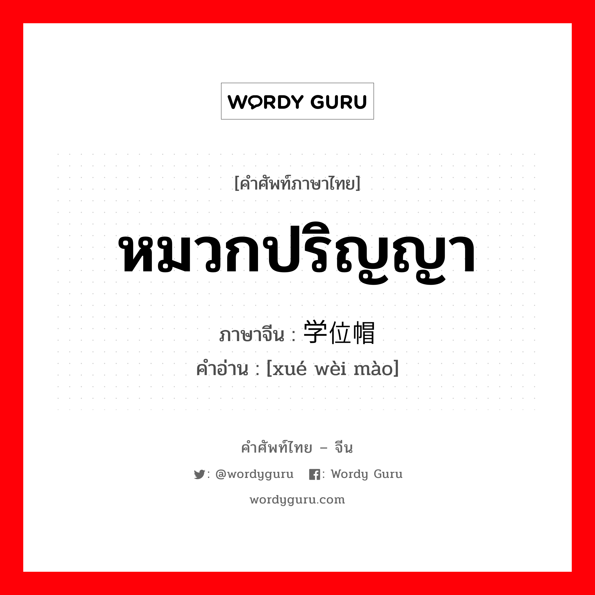 หมวกปริญญา ภาษาจีนคืออะไร, คำศัพท์ภาษาไทย - จีน หมวกปริญญา ภาษาจีน 学位帽 คำอ่าน [xué wèi mào]