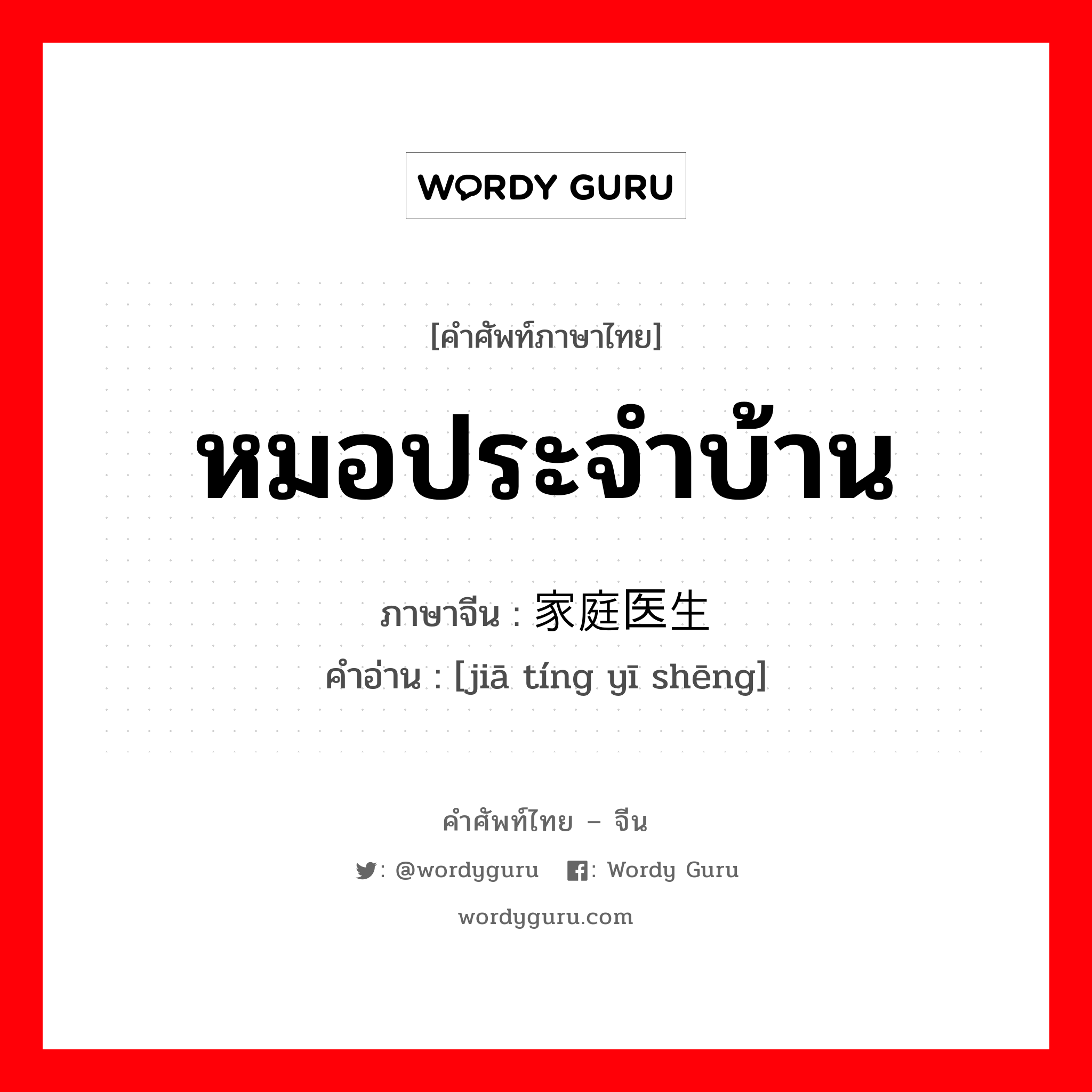 หมอประจำบ้าน ภาษาจีนคืออะไร, คำศัพท์ภาษาไทย - จีน หมอประจำบ้าน ภาษาจีน 家庭医生 คำอ่าน [jiā tíng yī shēng]