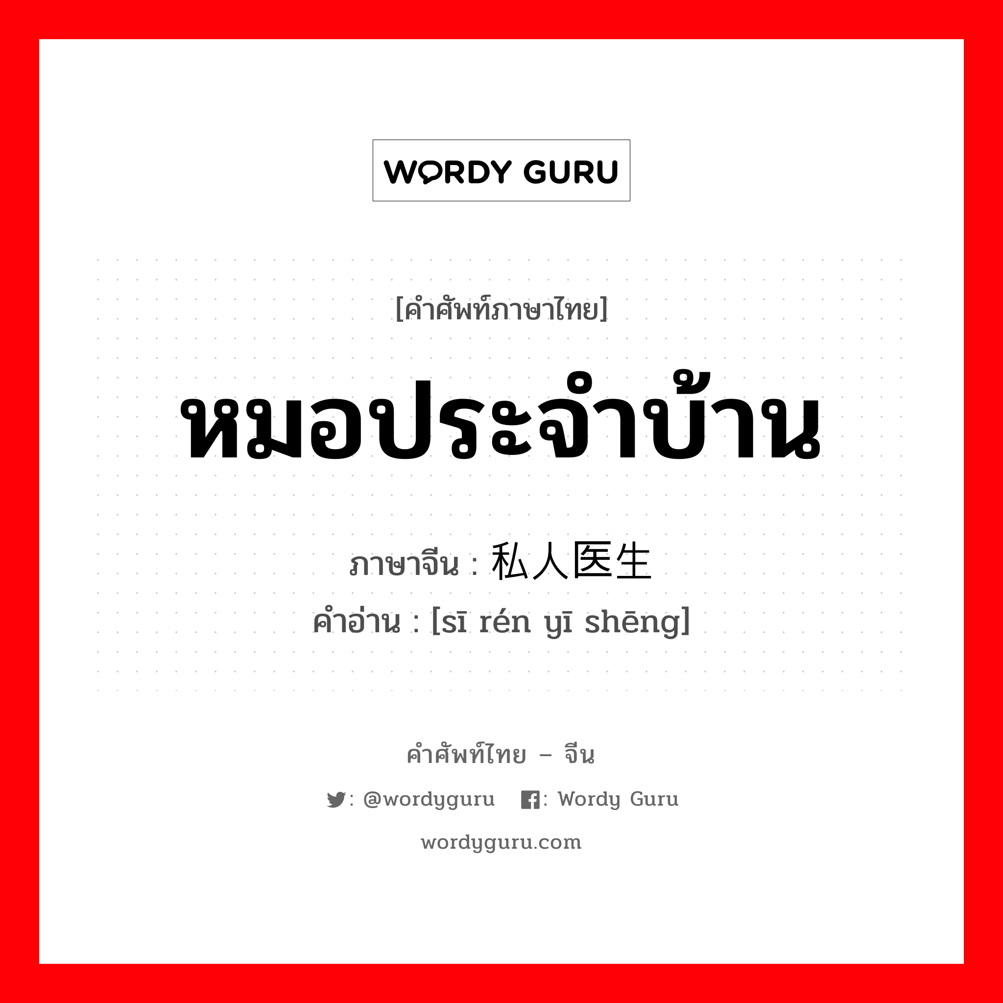 หมอประจำบ้าน ภาษาจีนคืออะไร, คำศัพท์ภาษาไทย - จีน หมอประจำบ้าน ภาษาจีน 私人医生 คำอ่าน [sī rén yī shēng]