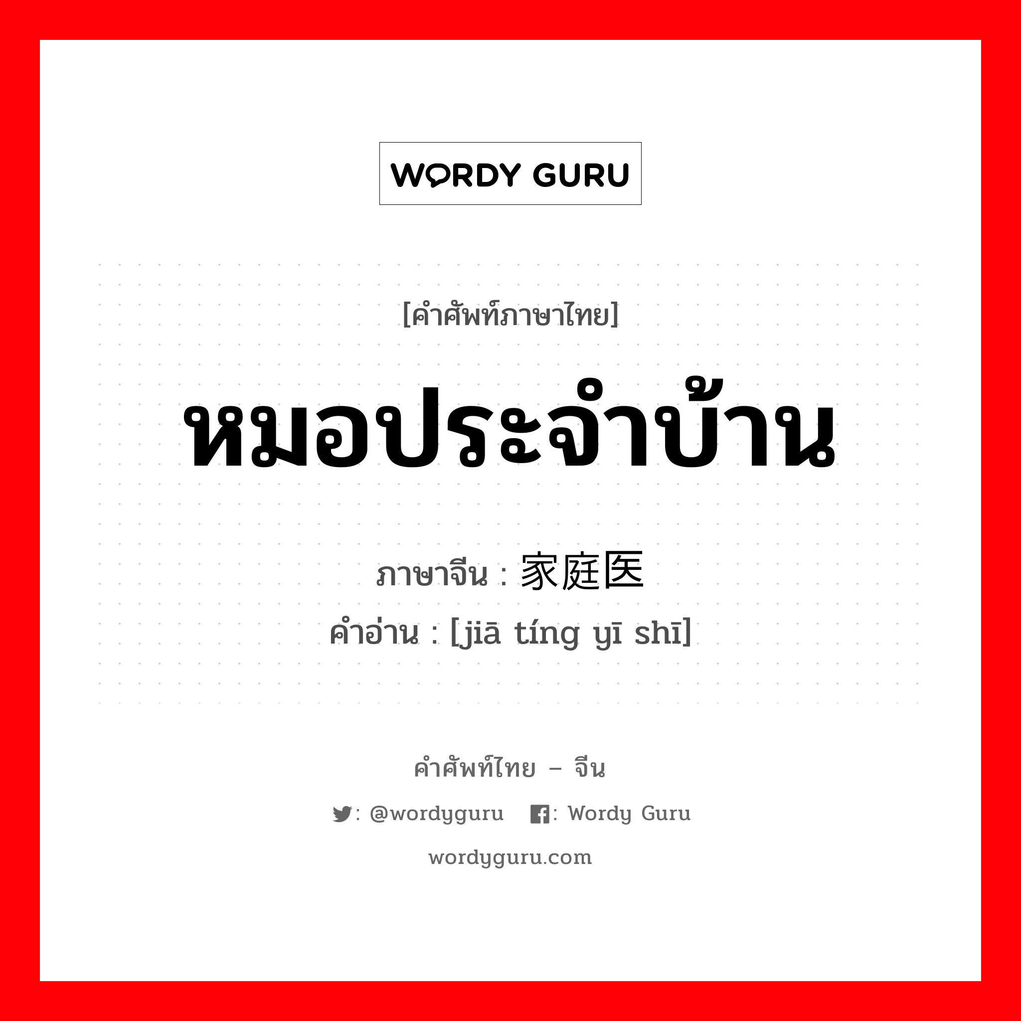 หมอประจำบ้าน ภาษาจีนคืออะไร, คำศัพท์ภาษาไทย - จีน หมอประจำบ้าน ภาษาจีน 家庭医师 คำอ่าน [jiā tíng yī shī]