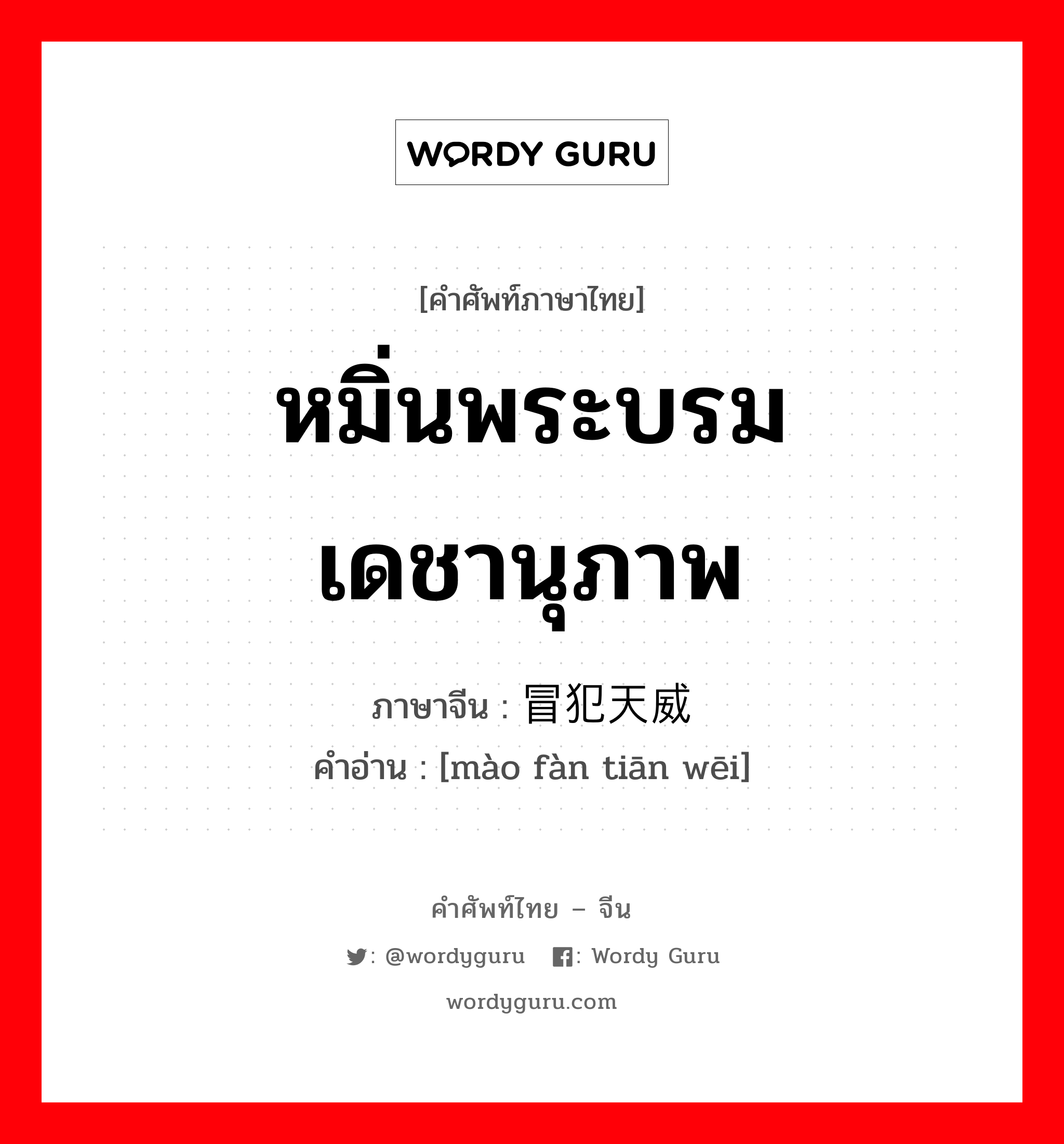 หมิ่นพระบรมเดชานุภาพ ภาษาจีนคืออะไร, คำศัพท์ภาษาไทย - จีน หมิ่นพระบรมเดชานุภาพ ภาษาจีน 冒犯天威 คำอ่าน [mào fàn tiān wēi]