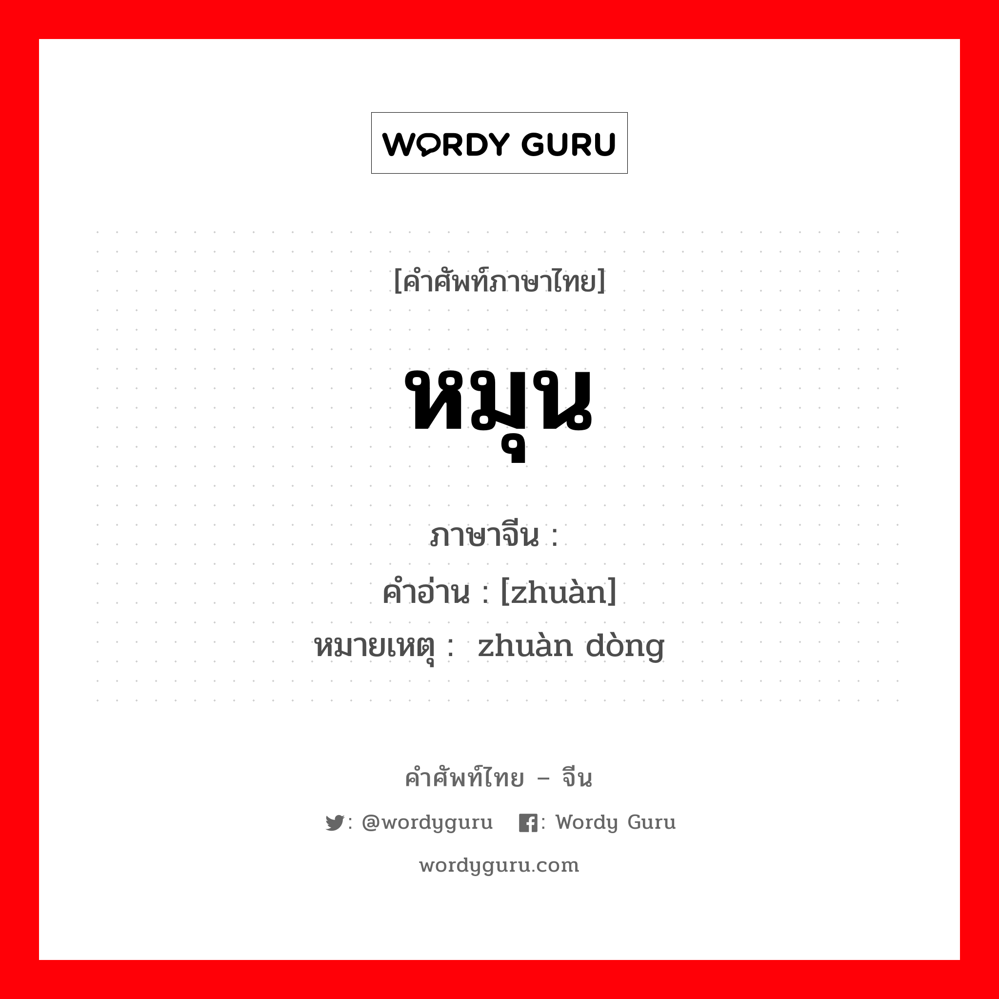 หมุน ภาษาจีนคืออะไร, คำศัพท์ภาษาไทย - จีน หมุน ภาษาจีน 转 คำอ่าน [zhuàn] หมายเหตุ 转动 zhuàn dòng