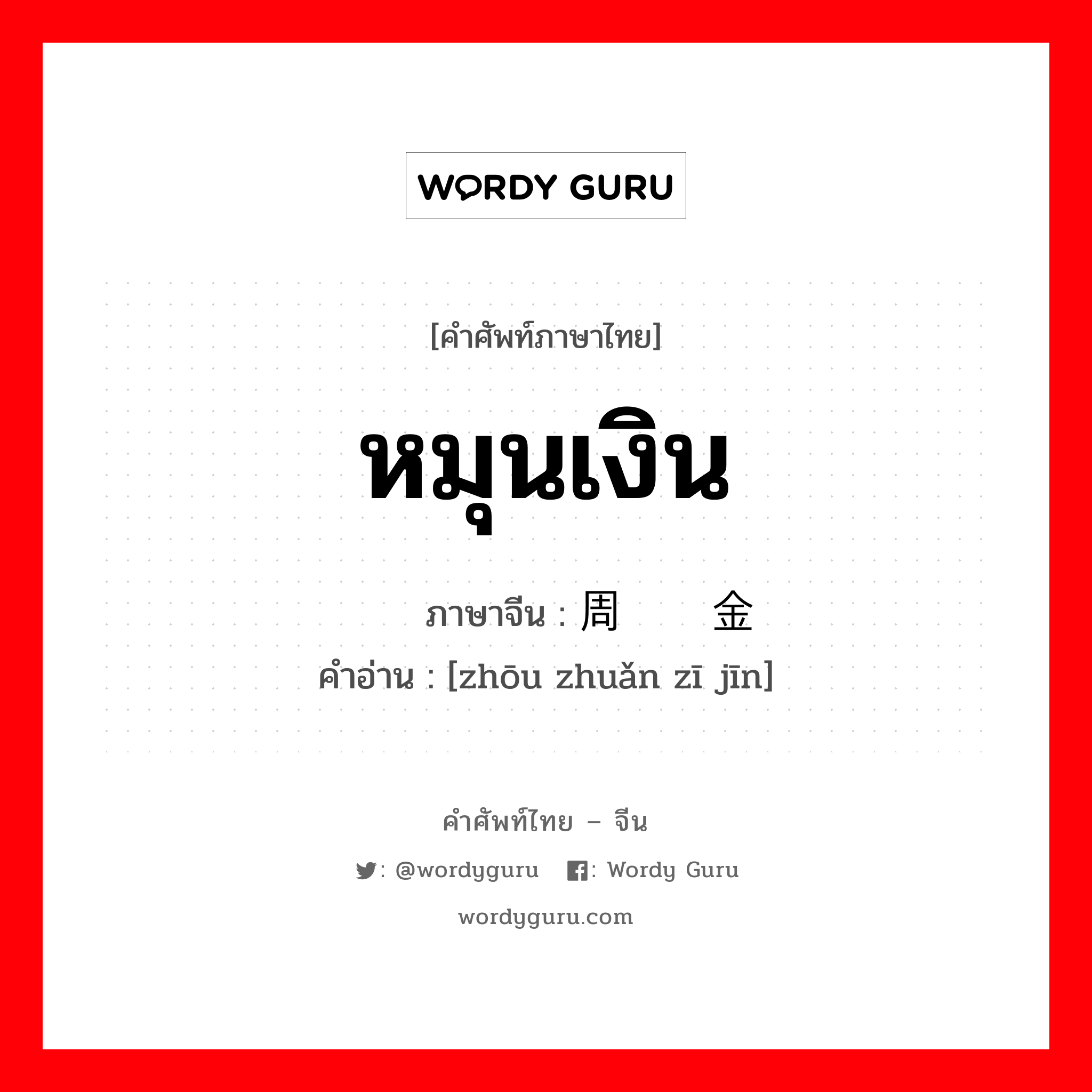 หมุนเงิน ภาษาจีนคืออะไร, คำศัพท์ภาษาไทย - จีน หมุนเงิน ภาษาจีน 周转资金 คำอ่าน [zhōu zhuǎn zī jīn]