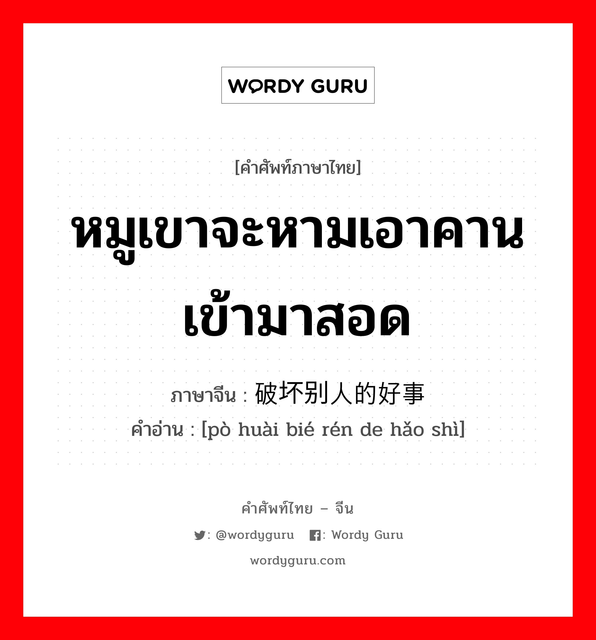 หมูเขาจะหามเอาคานเข้ามาสอด ภาษาจีนคืออะไร, คำศัพท์ภาษาไทย - จีน หมูเขาจะหามเอาคานเข้ามาสอด ภาษาจีน 破坏别人的好事 คำอ่าน [pò huài bié rén de hǎo shì]