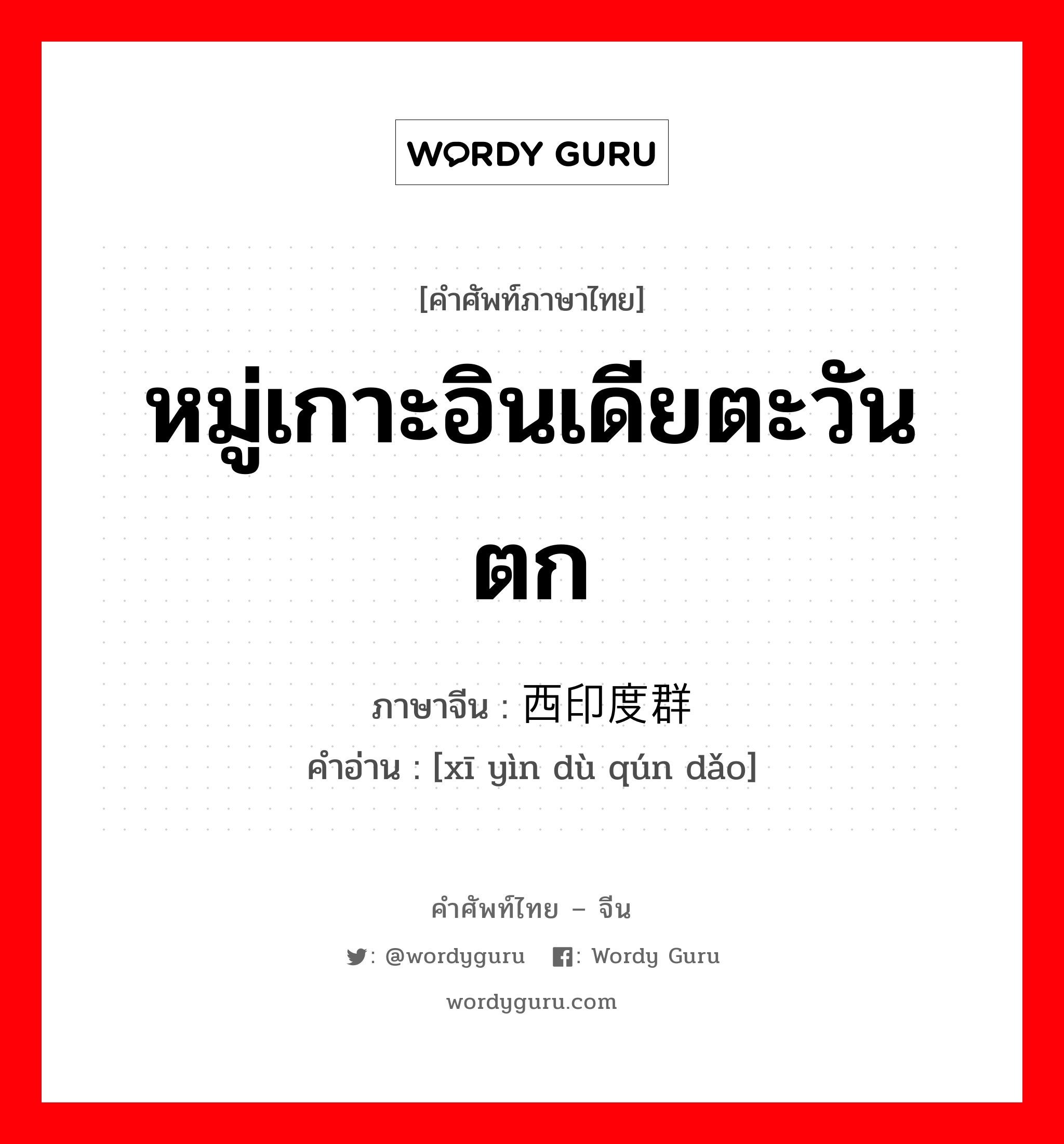 หมู่เกาะอินเดียตะวันตก ภาษาจีนคืออะไร, คำศัพท์ภาษาไทย - จีน หมู่เกาะอินเดียตะวันตก ภาษาจีน 西印度群岛 คำอ่าน [xī yìn dù qún dǎo]