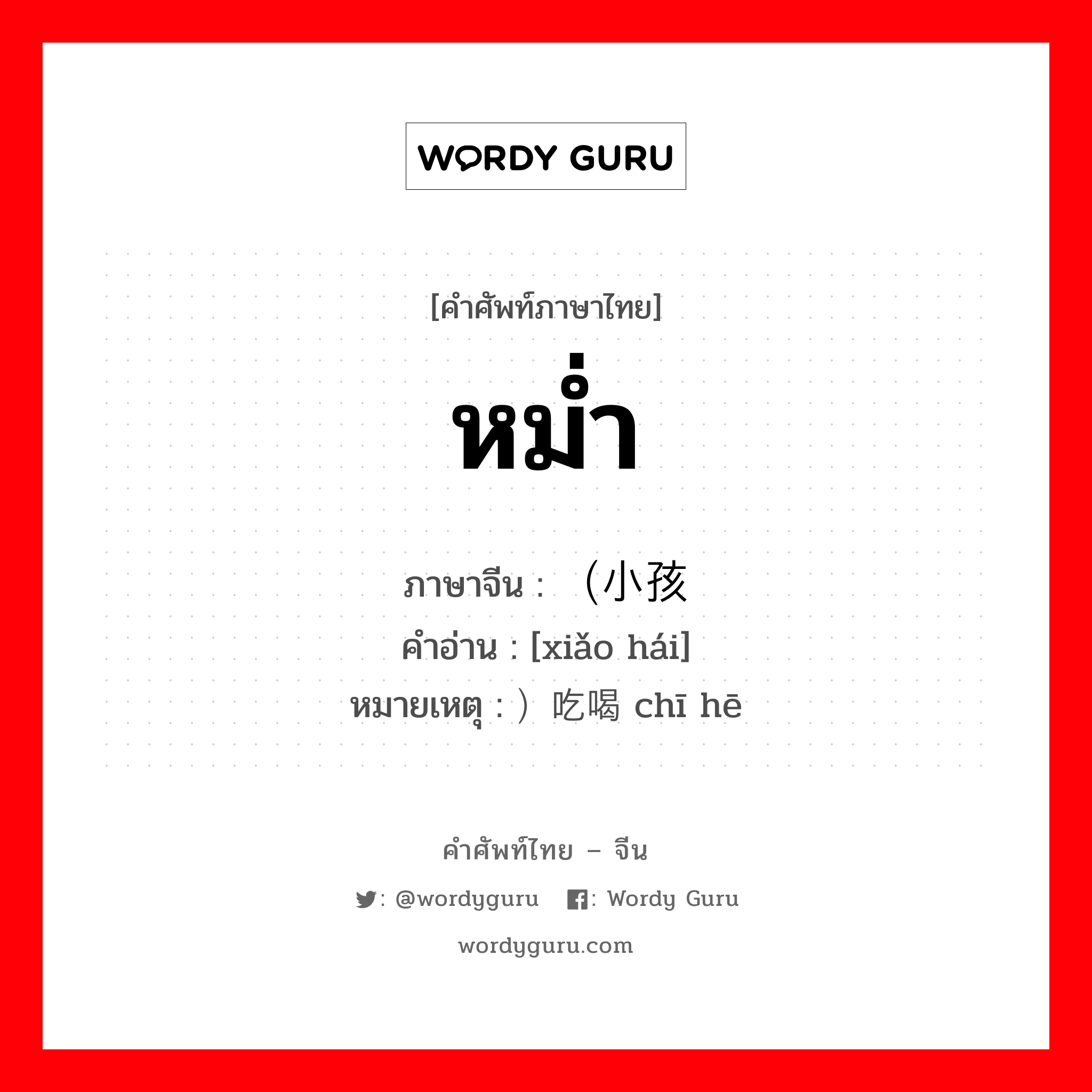 หม่ำ ภาษาจีนคืออะไร, คำศัพท์ภาษาไทย - จีน หม่ำ ภาษาจีน （小孩 คำอ่าน [xiǎo hái] หมายเหตุ ）吃喝 chī hē