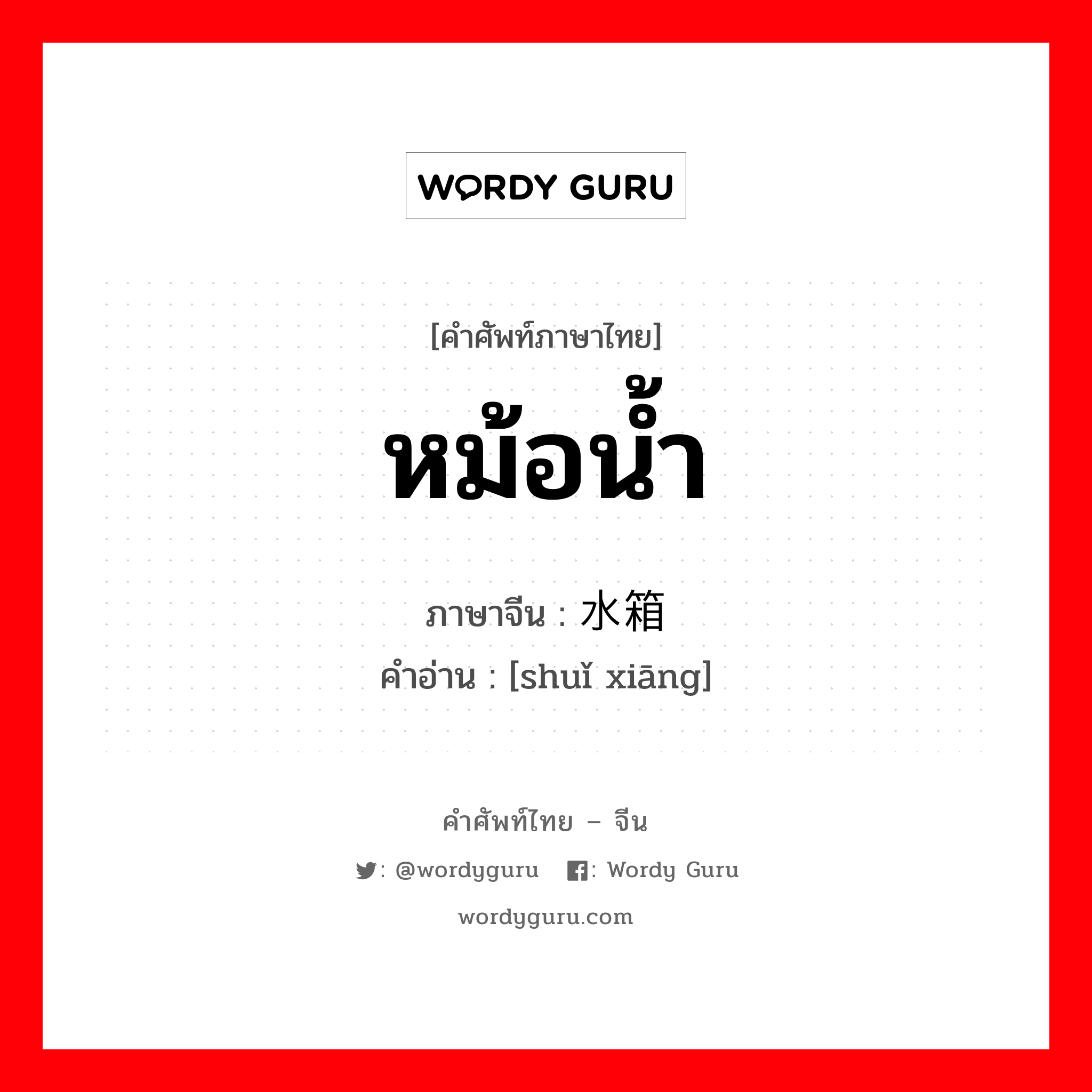 หม้อน้ำ ภาษาจีนคืออะไร, คำศัพท์ภาษาไทย - จีน หม้อน้ำ ภาษาจีน 水箱 คำอ่าน [shuǐ xiāng]