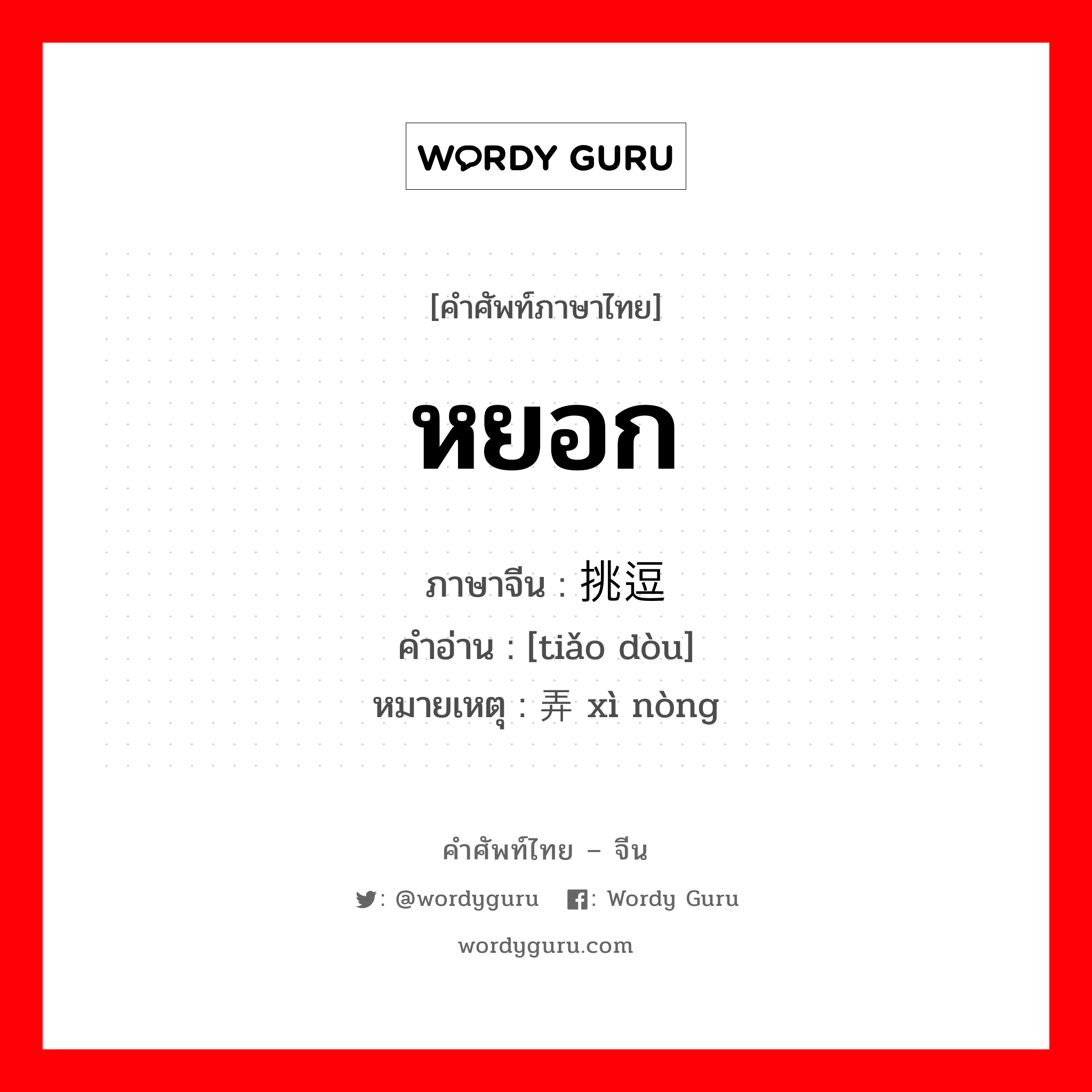 หยอก ภาษาจีนคืออะไร, คำศัพท์ภาษาไทย - จีน หยอก ภาษาจีน 挑逗 คำอ่าน [tiǎo dòu] หมายเหตุ 戏弄 xì nòng