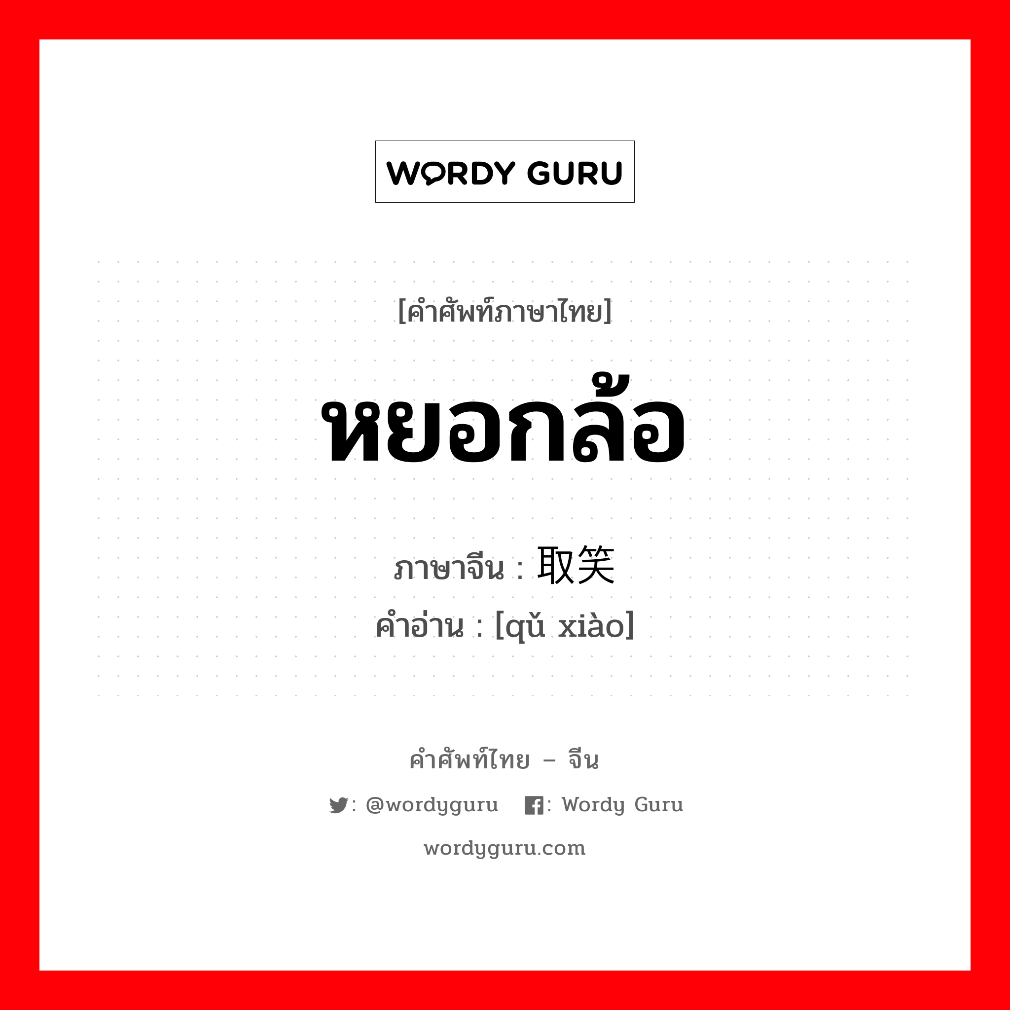 หยอกล้อ ภาษาจีนคืออะไร, คำศัพท์ภาษาไทย - จีน หยอกล้อ ภาษาจีน 取笑 คำอ่าน [qǔ xiào]