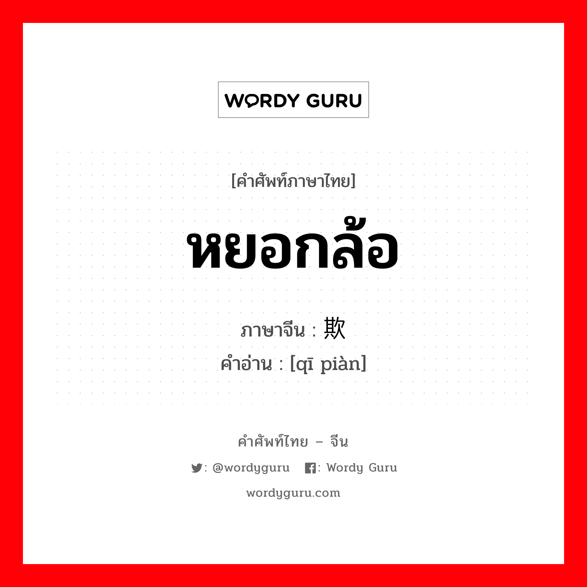 หยอกล้อ ภาษาจีนคืออะไร, คำศัพท์ภาษาไทย - จีน หยอกล้อ ภาษาจีน 欺骗 คำอ่าน [qī piàn]