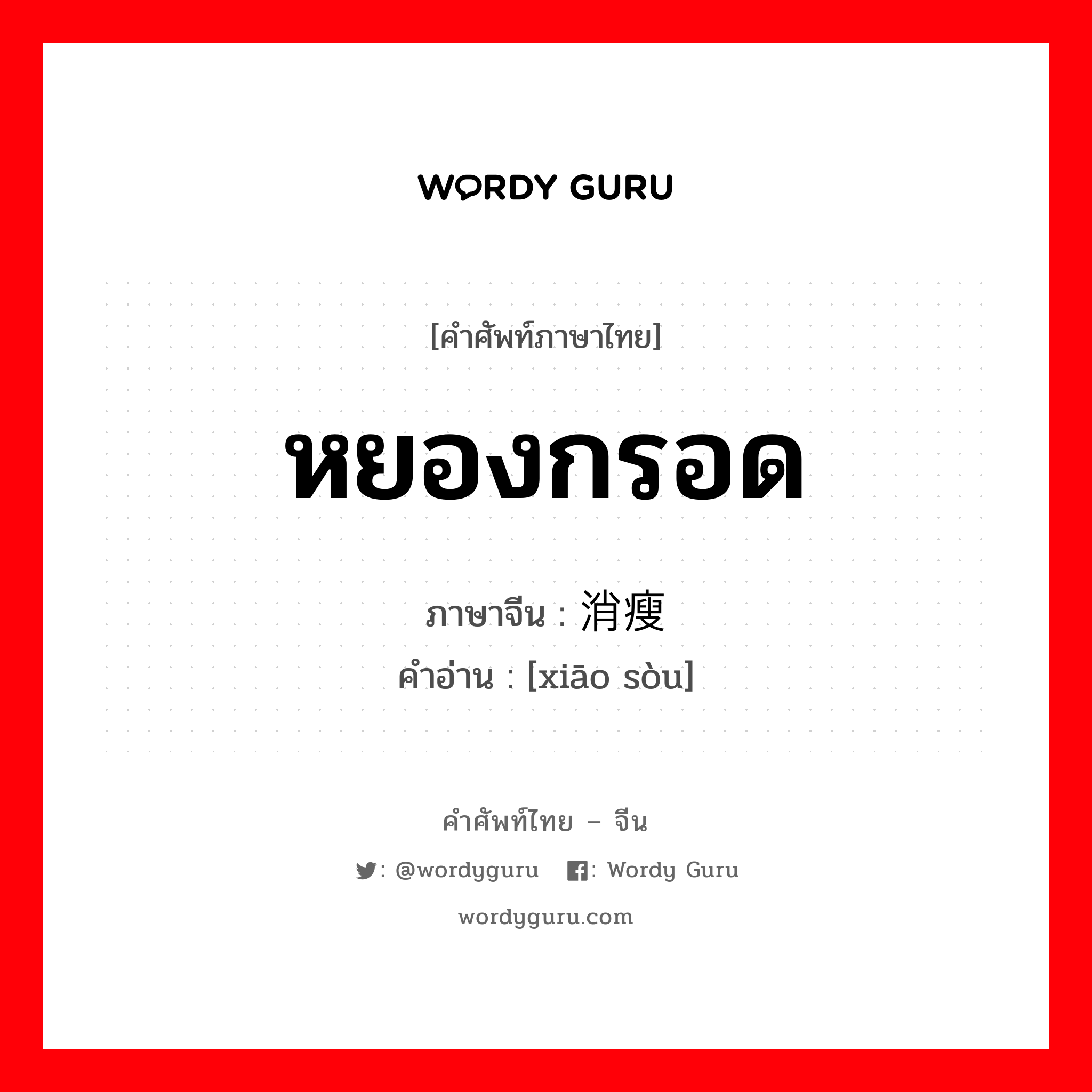 หยองกรอด ภาษาจีนคืออะไร, คำศัพท์ภาษาไทย - จีน หยองกรอด ภาษาจีน 消瘦 คำอ่าน [xiāo sòu]