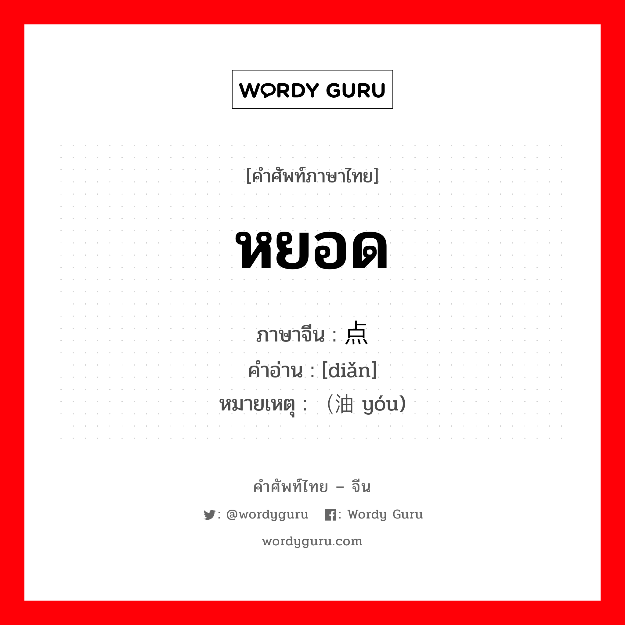 หยอด ภาษาจีนคืออะไร, คำศัพท์ภาษาไทย - จีน หยอด ภาษาจีน 点 คำอ่าน [diǎn] หมายเหตุ （油 yóu)