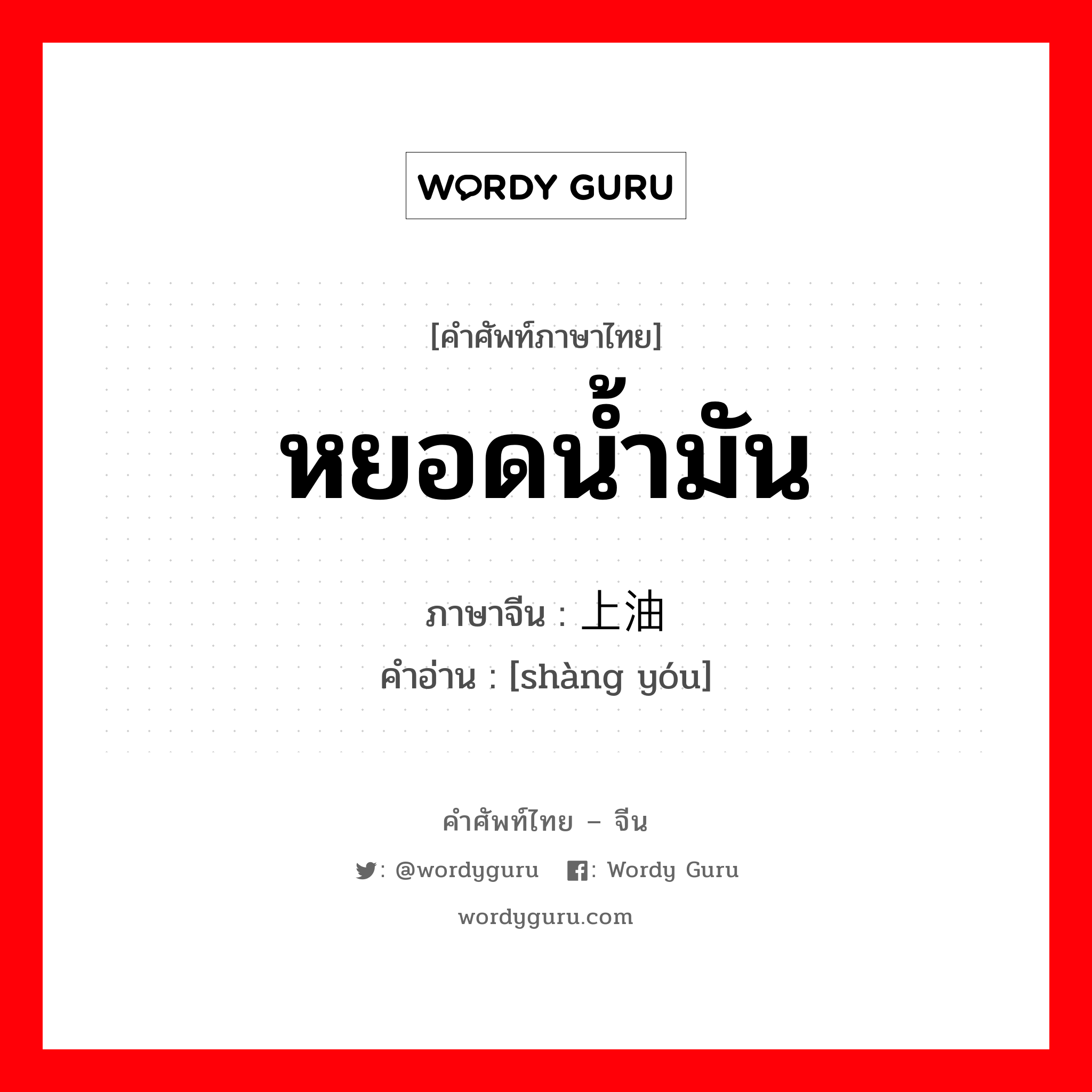 หยอดน้ำมัน ภาษาจีนคืออะไร, คำศัพท์ภาษาไทย - จีน หยอดน้ำมัน ภาษาจีน 上油 คำอ่าน [shàng yóu]