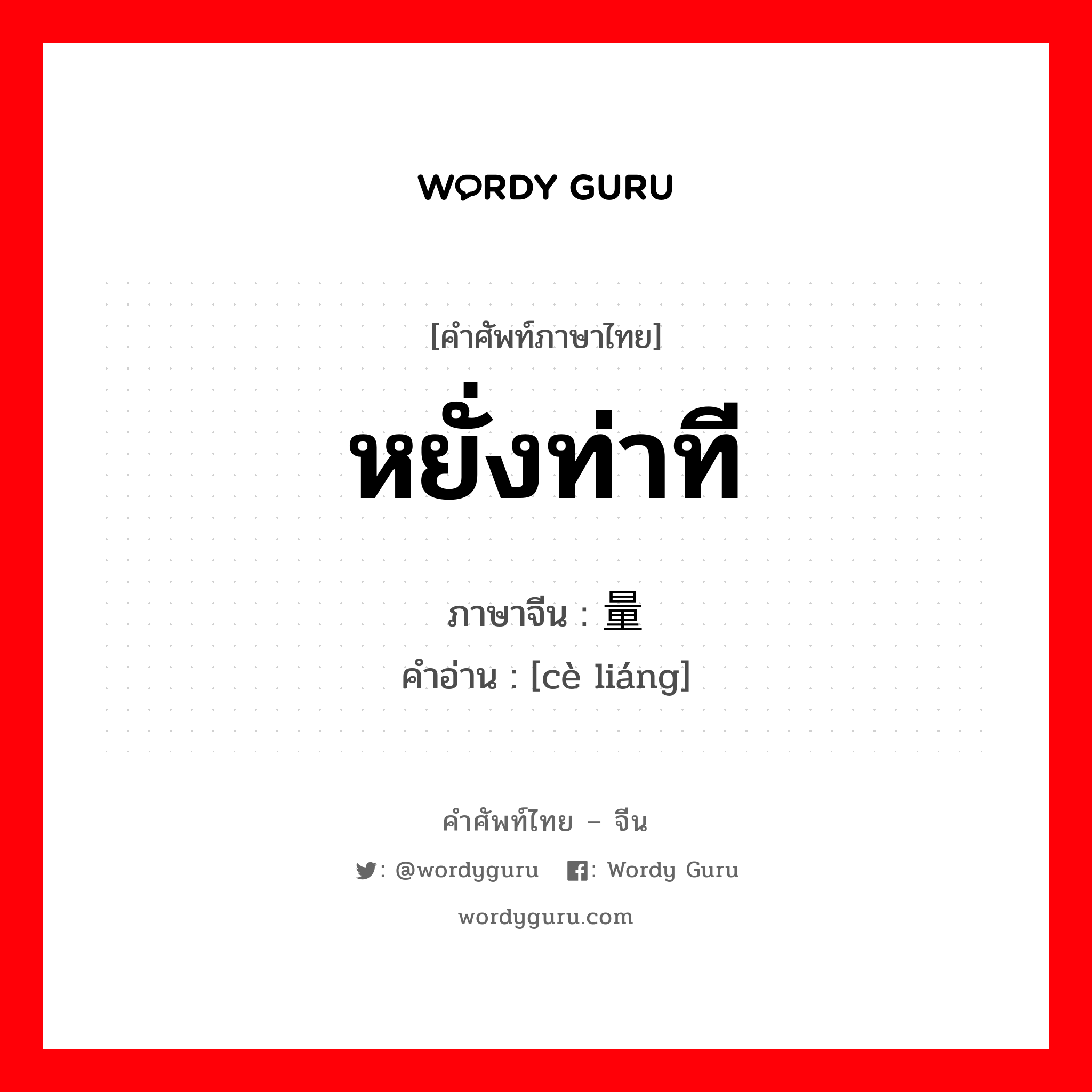 หยั่งท่าที ภาษาจีนคืออะไร, คำศัพท์ภาษาไทย - จีน หยั่งท่าที ภาษาจีน 测量 คำอ่าน [cè liáng]