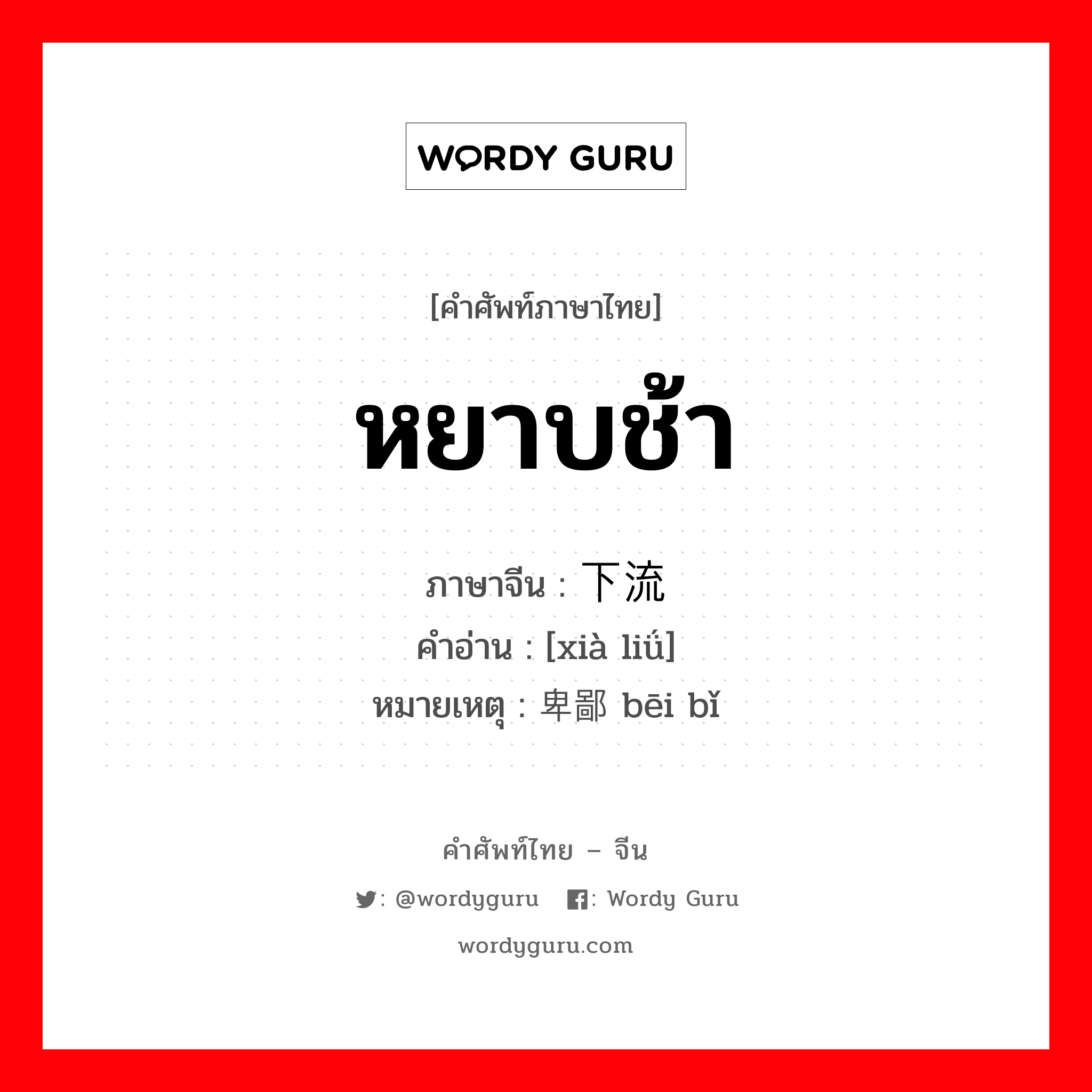 หยาบช้า ภาษาจีนคืออะไร, คำศัพท์ภาษาไทย - จีน หยาบช้า ภาษาจีน 下流 คำอ่าน [xià liǘ] หมายเหตุ 卑鄙 bēi bǐ