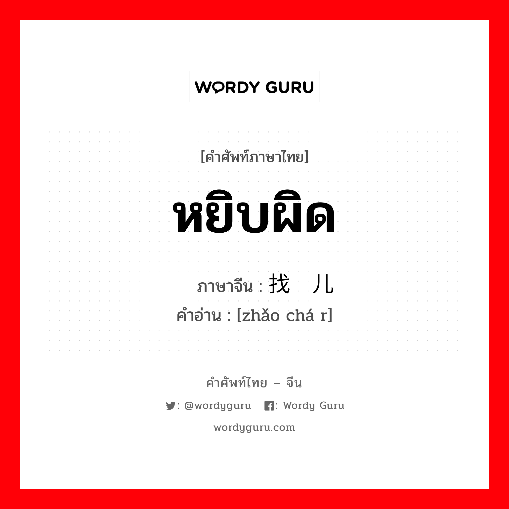 หยิบผิด ภาษาจีนคืออะไร, คำศัพท์ภาษาไทย - จีน หยิบผิด ภาษาจีน 找碴儿 คำอ่าน [zhǎo chá r]