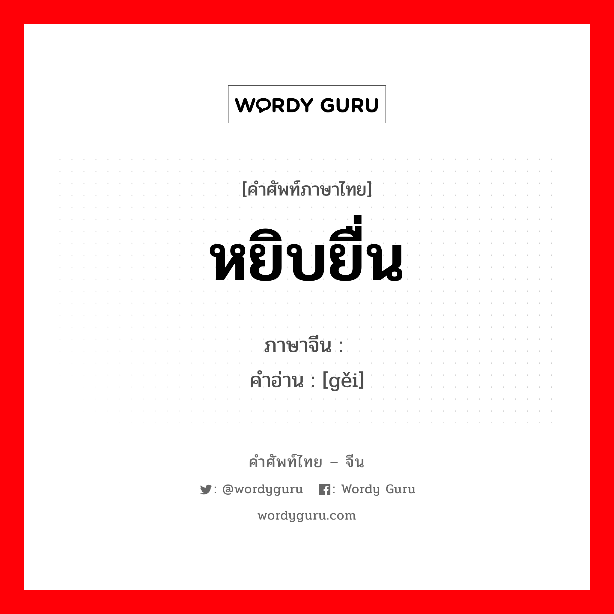 หยิบยื่น ภาษาจีนคืออะไร, คำศัพท์ภาษาไทย - จีน หยิบยื่น ภาษาจีน 给 คำอ่าน [gěi]