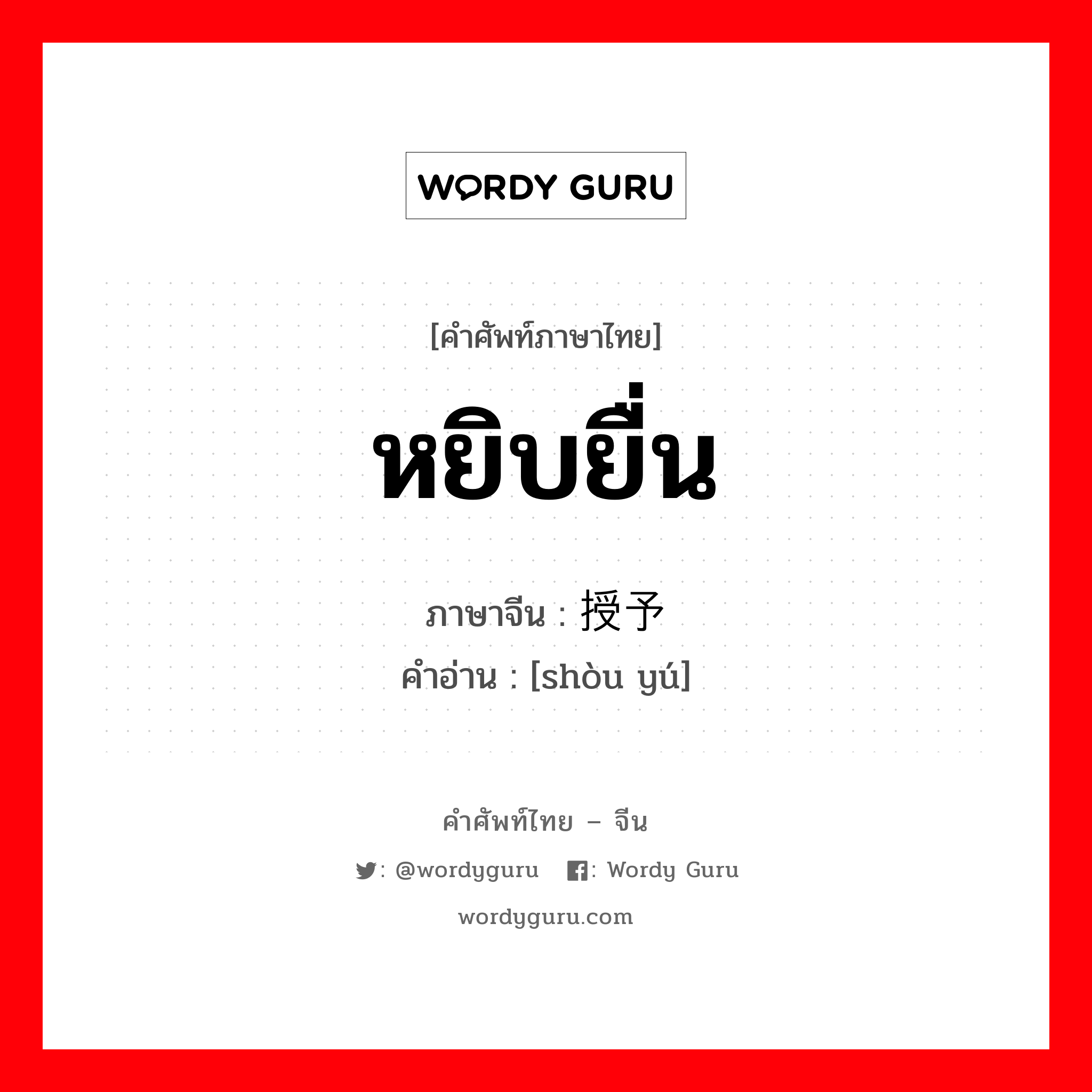 หยิบยื่น ภาษาจีนคืออะไร, คำศัพท์ภาษาไทย - จีน หยิบยื่น ภาษาจีน 授予 คำอ่าน [shòu yú]