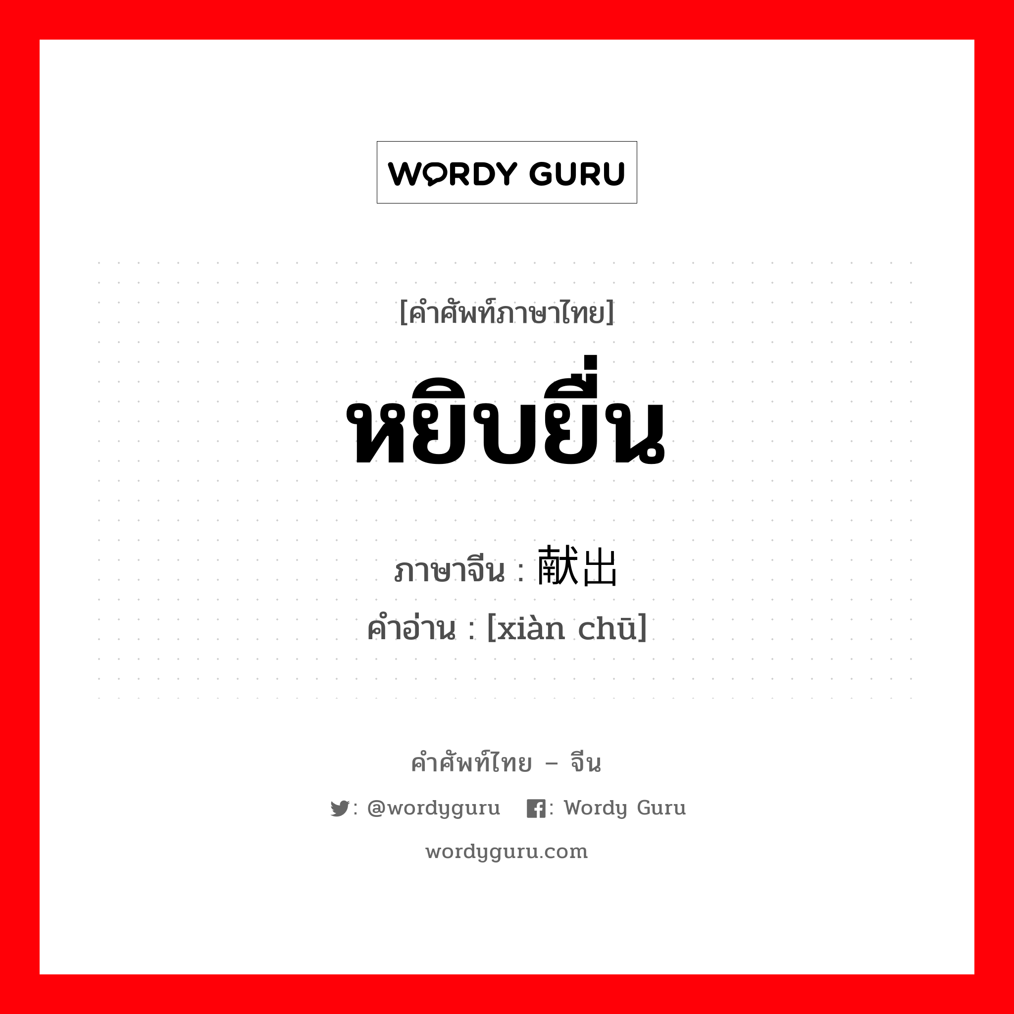 หยิบยื่น ภาษาจีนคืออะไร, คำศัพท์ภาษาไทย - จีน หยิบยื่น ภาษาจีน 献出 คำอ่าน [xiàn chū]