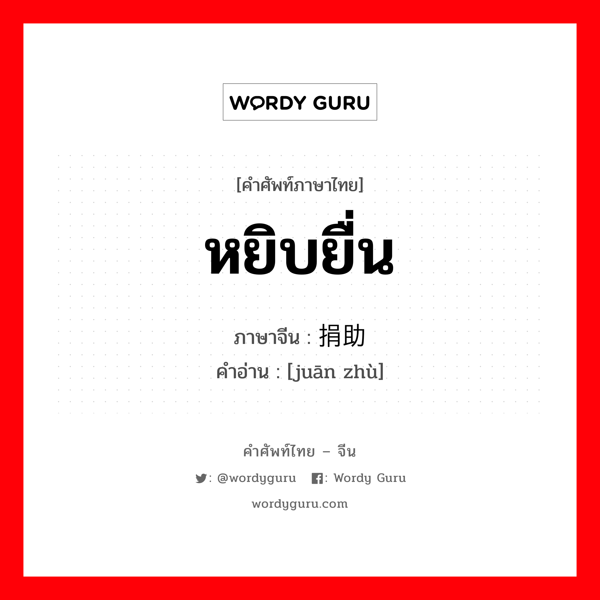 หยิบยื่น ภาษาจีนคืออะไร, คำศัพท์ภาษาไทย - จีน หยิบยื่น ภาษาจีน 捐助 คำอ่าน [juān zhù]