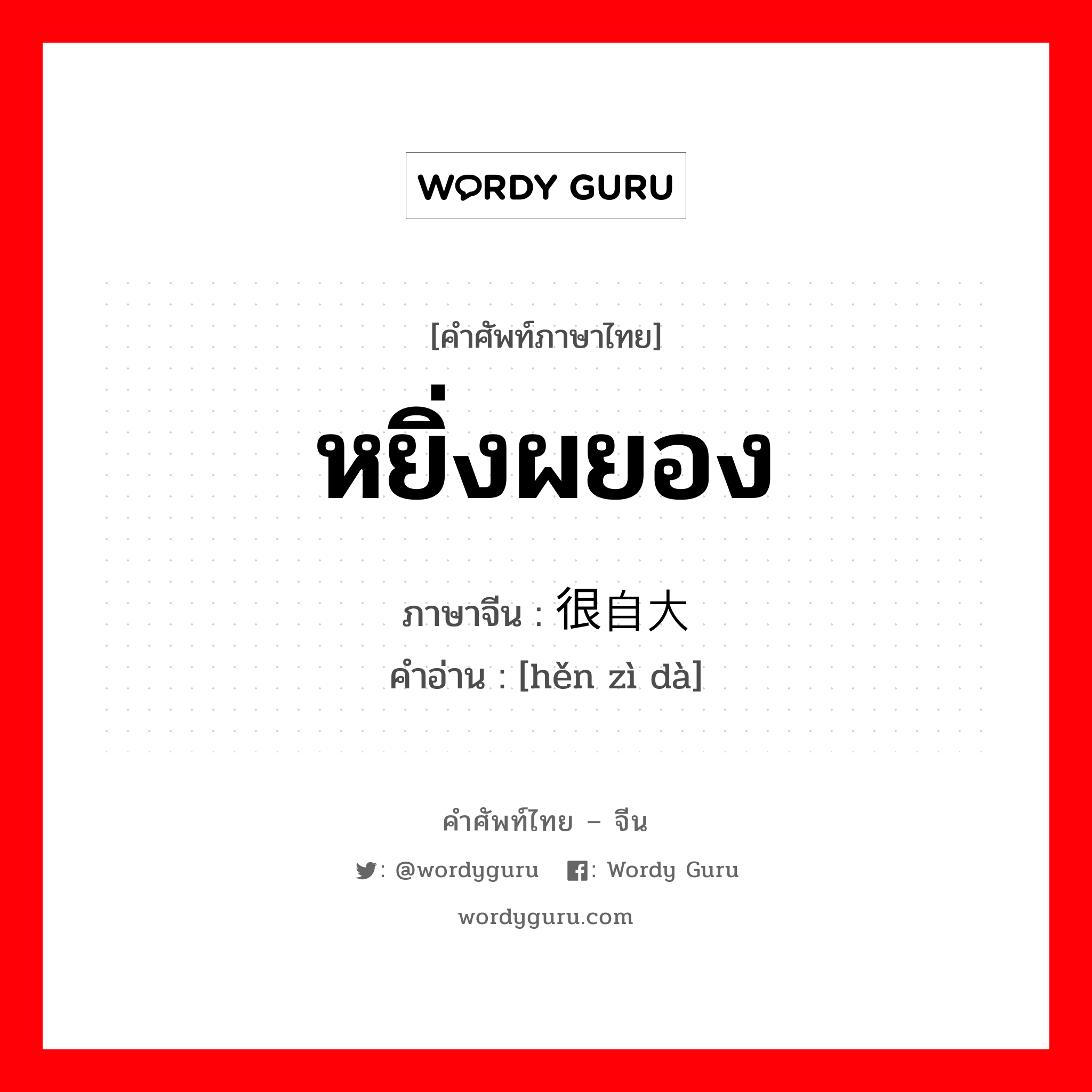 หยิ่งผยอง ภาษาจีนคืออะไร, คำศัพท์ภาษาไทย - จีน หยิ่งผยอง ภาษาจีน 很自大 คำอ่าน [hěn zì dà]