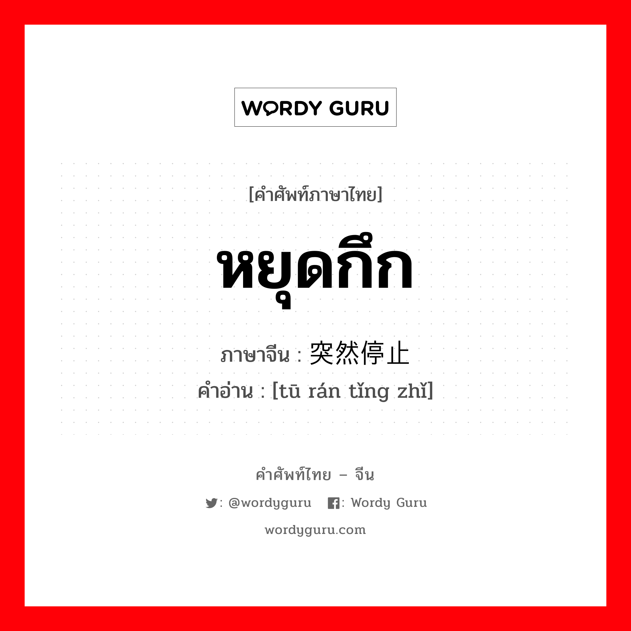 หยุดกึก ภาษาจีนคืออะไร, คำศัพท์ภาษาไทย - จีน หยุดกึก ภาษาจีน 突然停止 คำอ่าน [tū rán tǐng zhǐ]