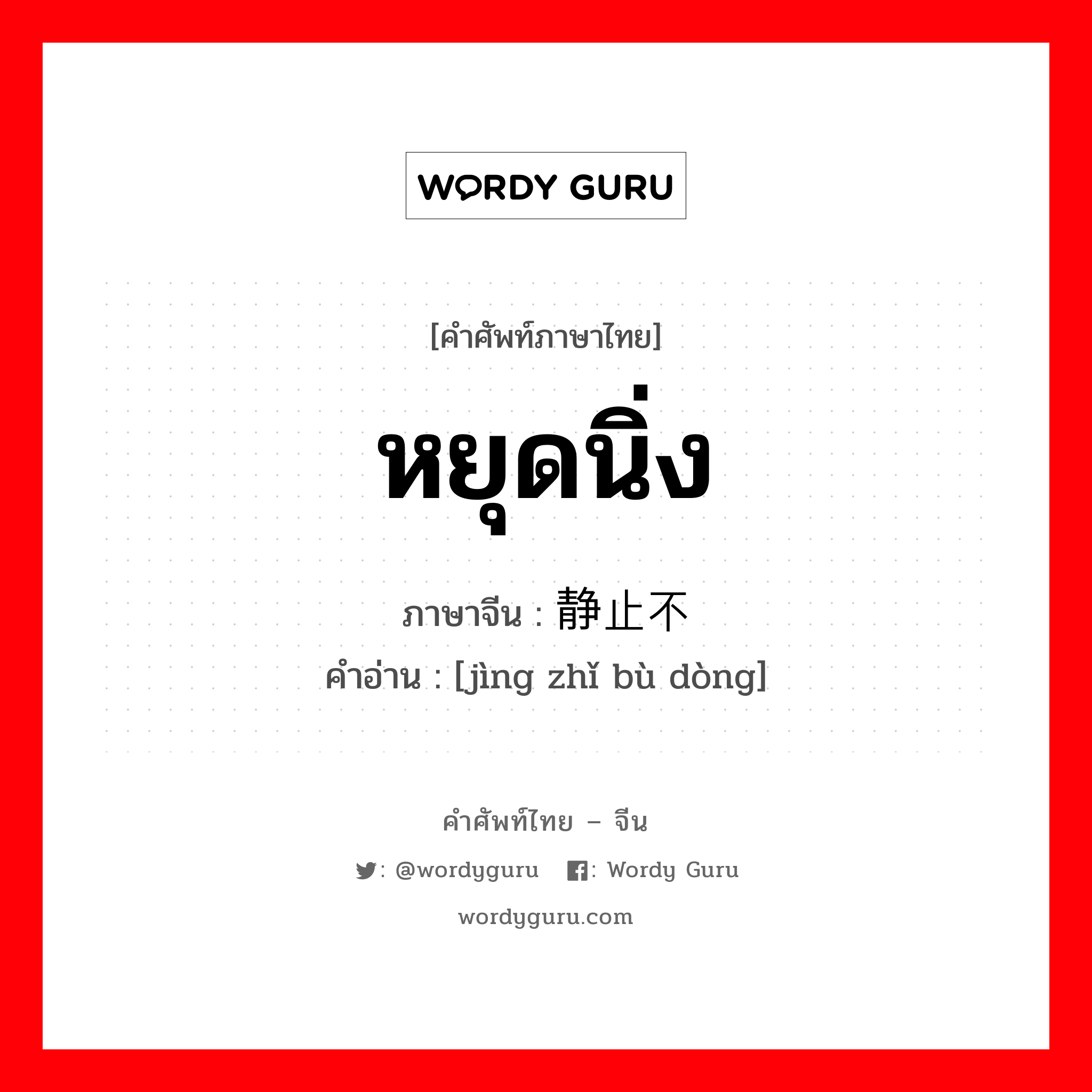 หยุดนิ่ง ภาษาจีนคืออะไร, คำศัพท์ภาษาไทย - จีน หยุดนิ่ง ภาษาจีน 静止不动 คำอ่าน [jìng zhǐ bù dòng]