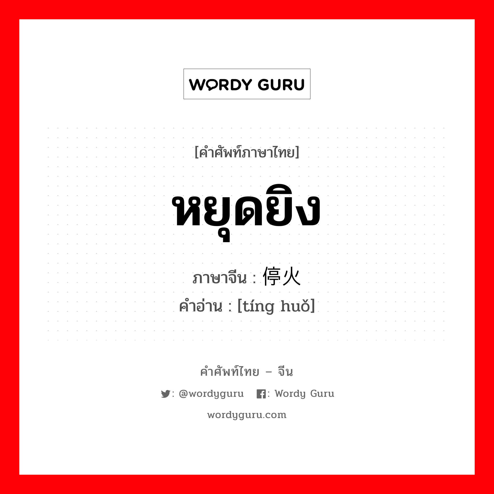 หยุดยิง ภาษาจีนคืออะไร, คำศัพท์ภาษาไทย - จีน หยุดยิง ภาษาจีน 停火 คำอ่าน [tíng huǒ]