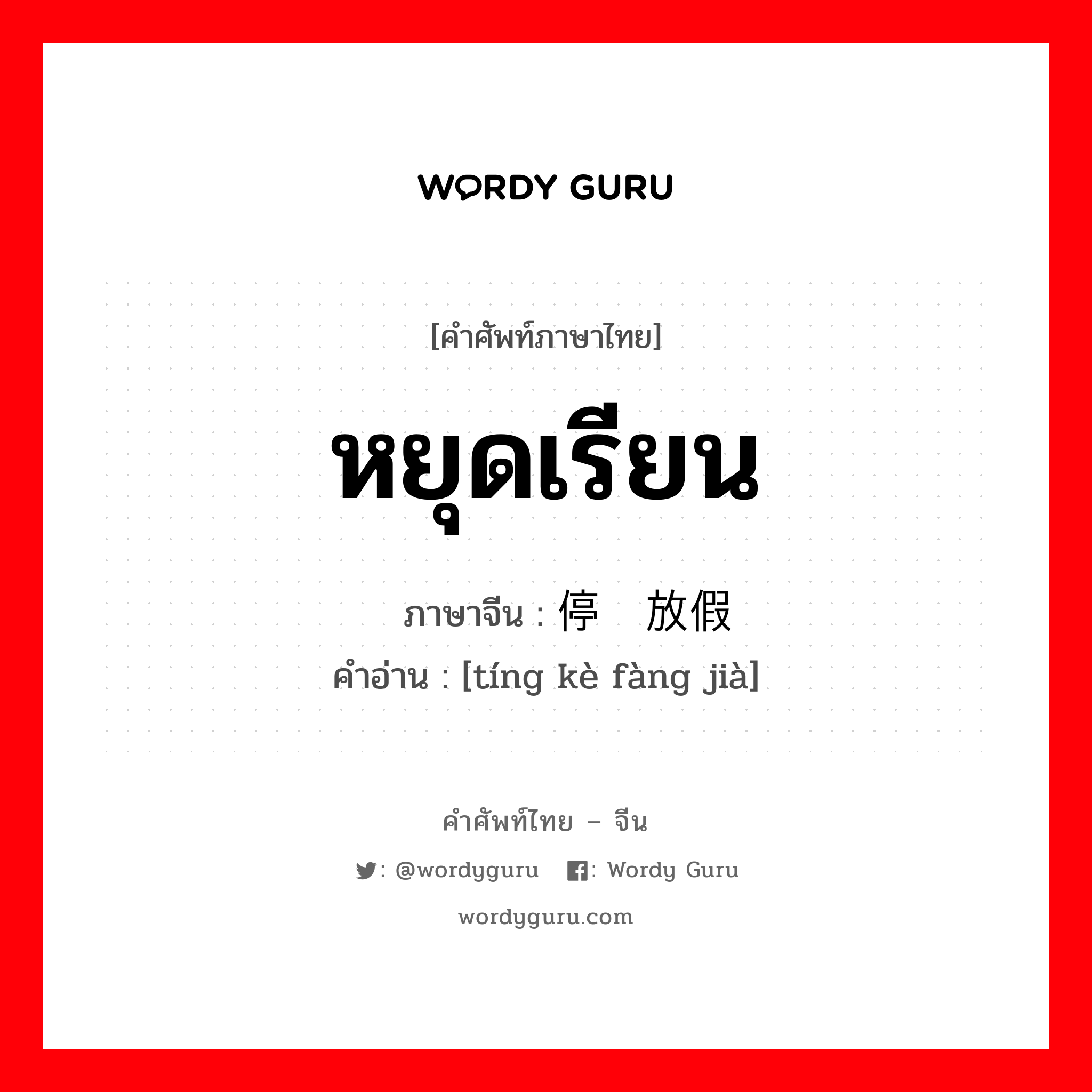 หยุดเรียน ภาษาจีนคืออะไร, คำศัพท์ภาษาไทย - จีน หยุดเรียน ภาษาจีน 停课放假 คำอ่าน [tíng kè fàng jià]