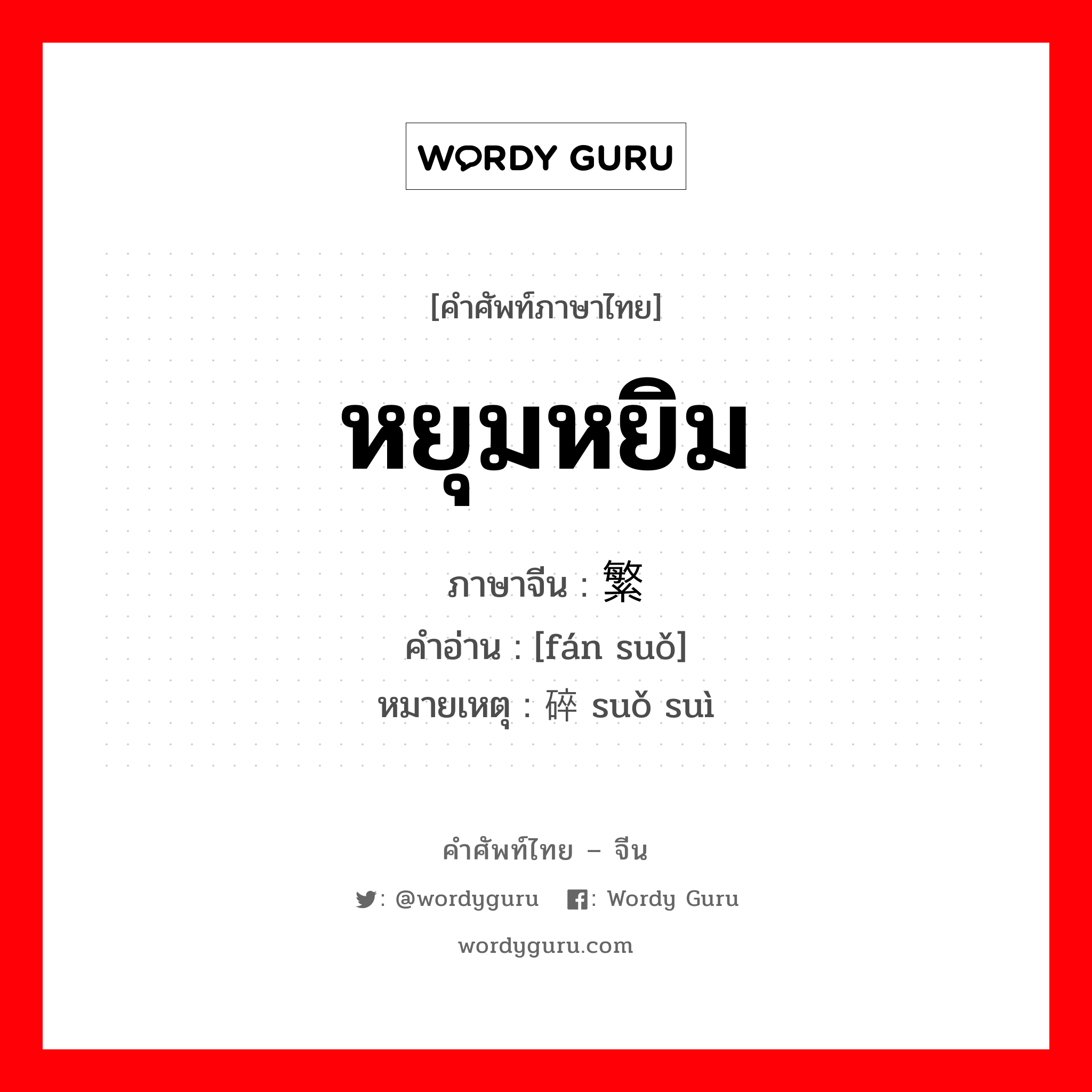 หยุมหยิม ภาษาจีนคืออะไร, คำศัพท์ภาษาไทย - จีน หยุมหยิม ภาษาจีน 繁琐 คำอ่าน [fán suǒ] หมายเหตุ 琐碎 suǒ suì