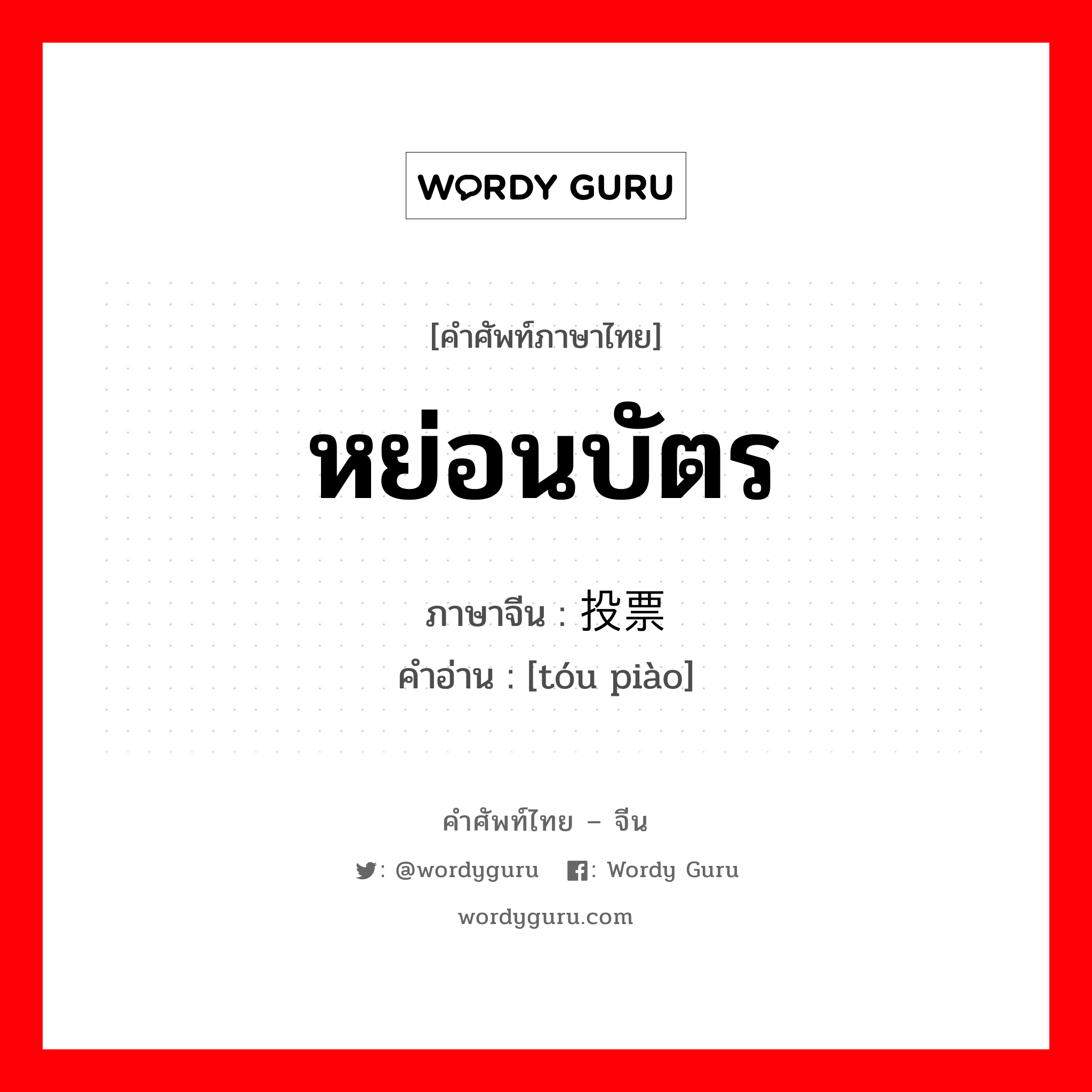 หย่อนบัตร ภาษาจีนคืออะไร, คำศัพท์ภาษาไทย - จีน หย่อนบัตร ภาษาจีน 投票 คำอ่าน [tóu piào]