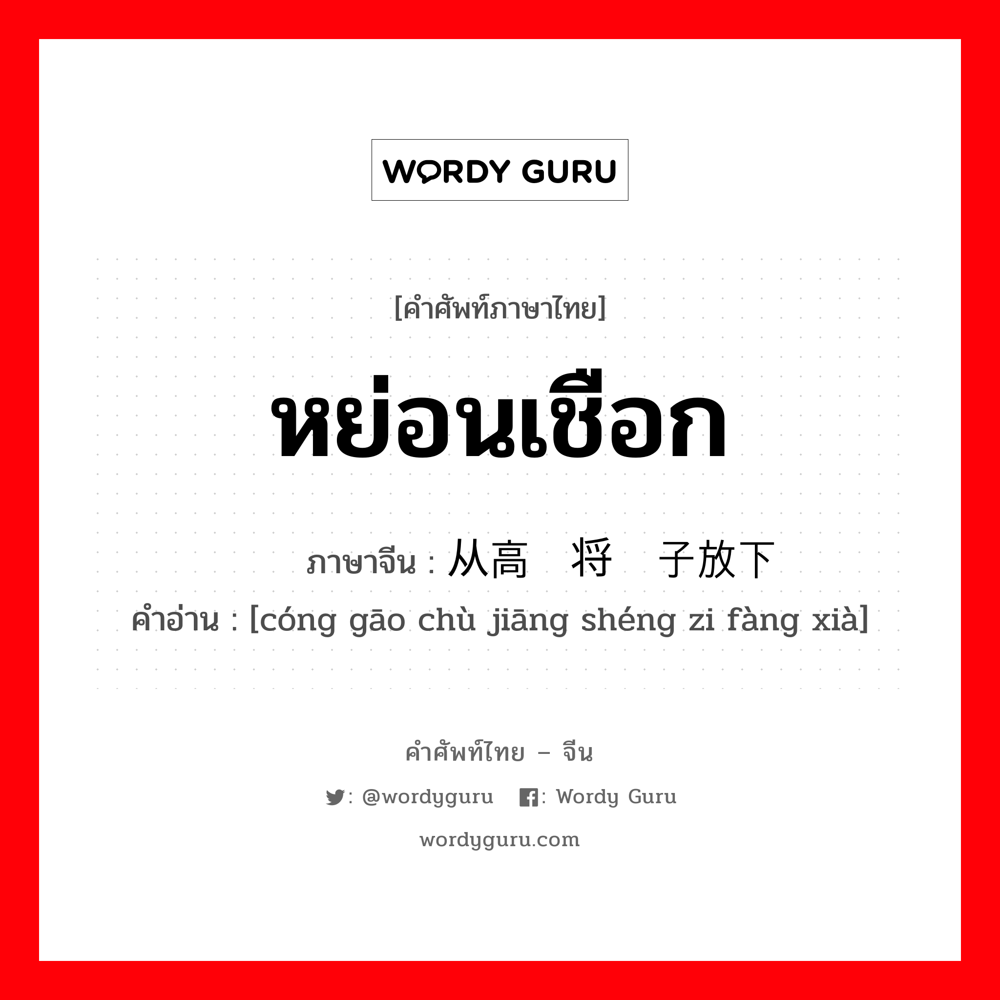 หย่อนเชือก ภาษาจีนคืออะไร, คำศัพท์ภาษาไทย - จีน หย่อนเชือก ภาษาจีน 从高处将绳子放下 คำอ่าน [cóng gāo chù jiāng shéng zi fàng xià]