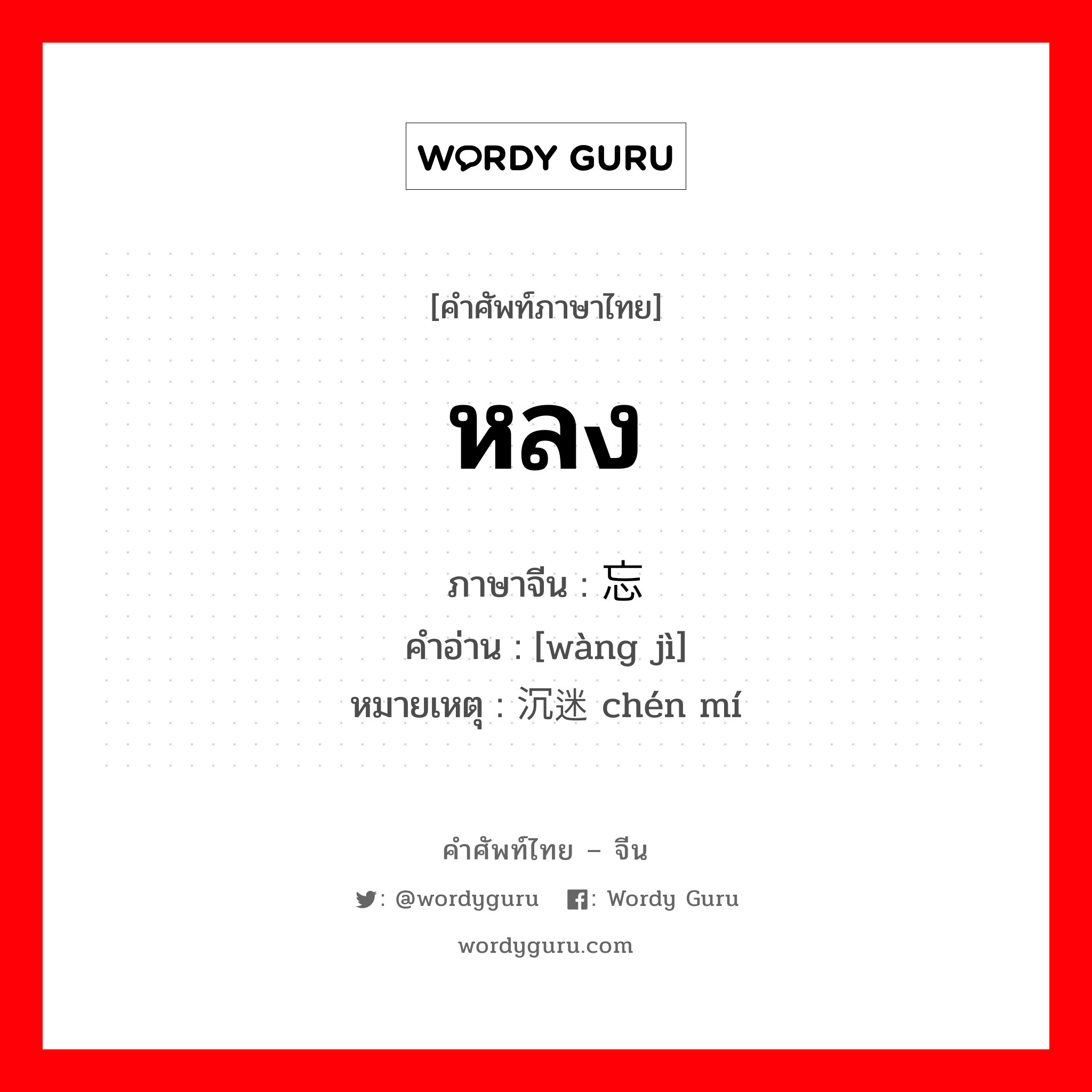 หลง ภาษาจีนคืออะไร, คำศัพท์ภาษาไทย - จีน หลง ภาษาจีน 忘记 คำอ่าน [wàng jì] หมายเหตุ 沉迷 chén mí