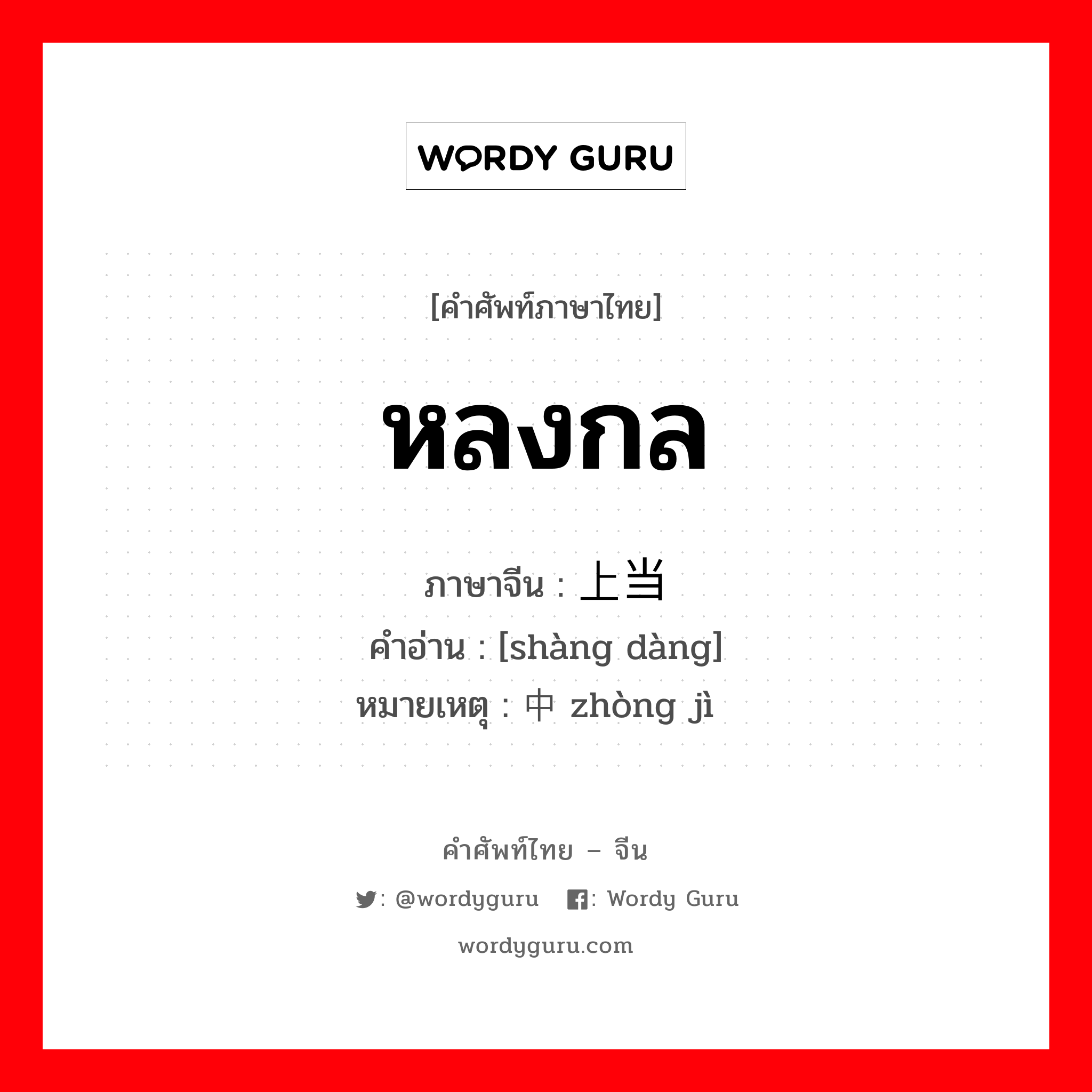 หลงกล ภาษาจีนคืออะไร, คำศัพท์ภาษาไทย - จีน หลงกล ภาษาจีน 上当 คำอ่าน [shàng dàng] หมายเหตุ 中计 zhòng jì