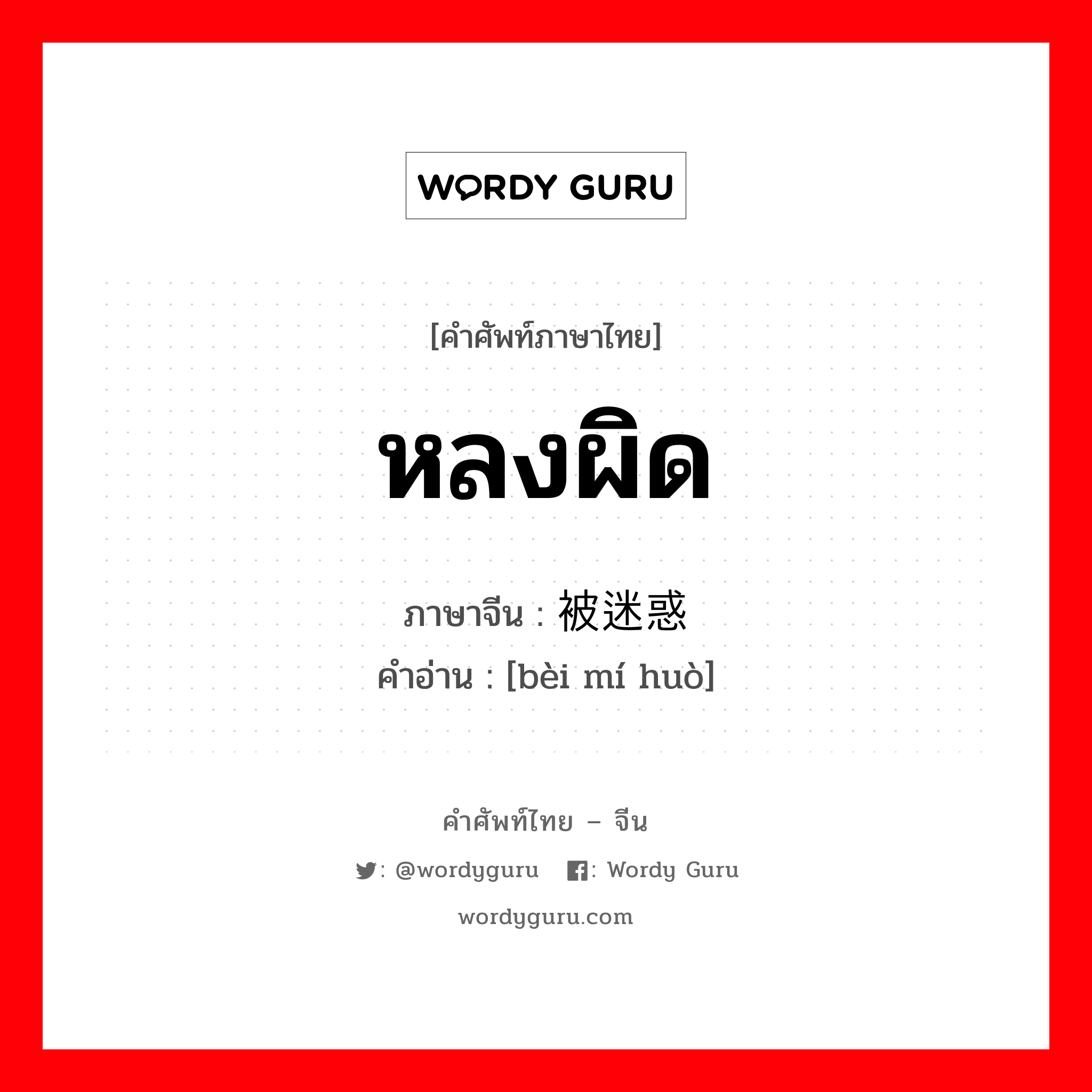 หลงผิด ภาษาจีนคืออะไร, คำศัพท์ภาษาไทย - จีน หลงผิด ภาษาจีน 被迷惑 คำอ่าน [bèi mí huò]