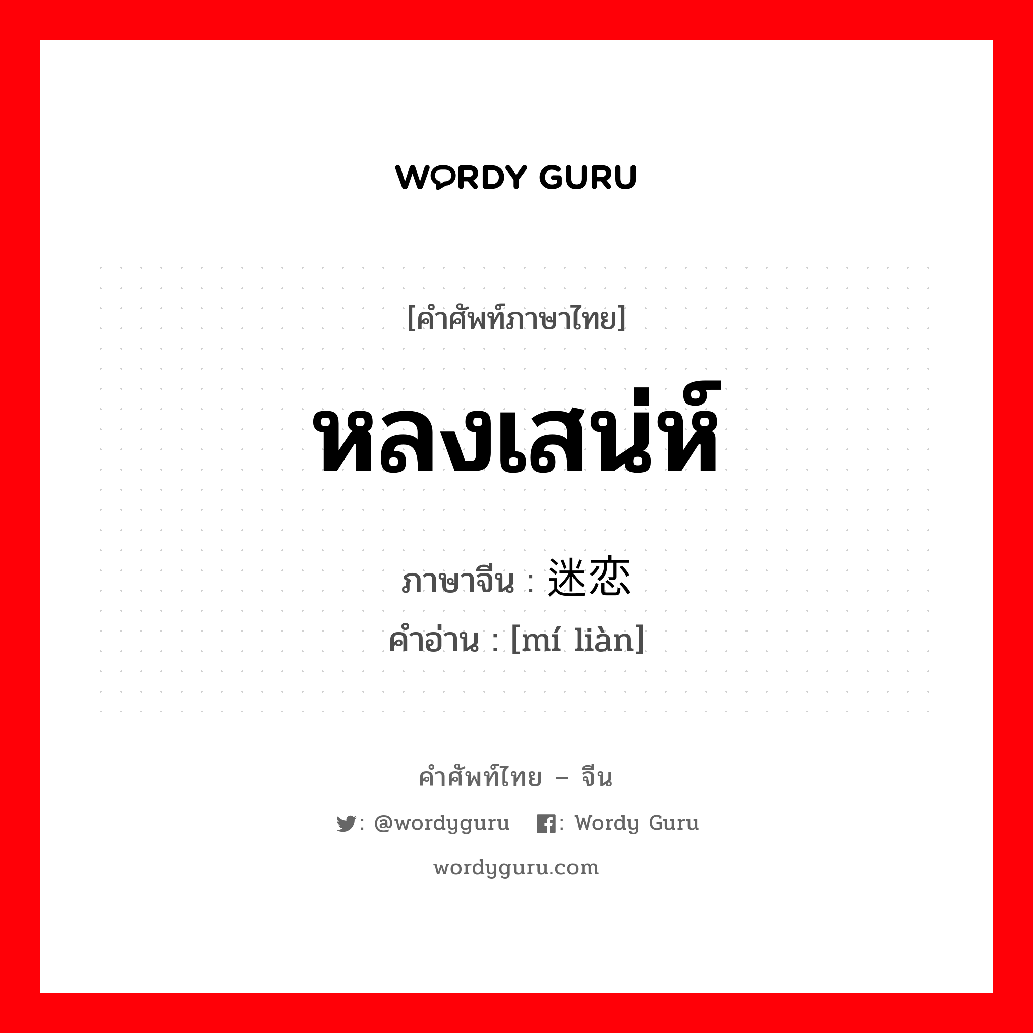 หลงเสน่ห์ ภาษาจีนคืออะไร, คำศัพท์ภาษาไทย - จีน หลงเสน่ห์ ภาษาจีน 迷恋 คำอ่าน [mí liàn]