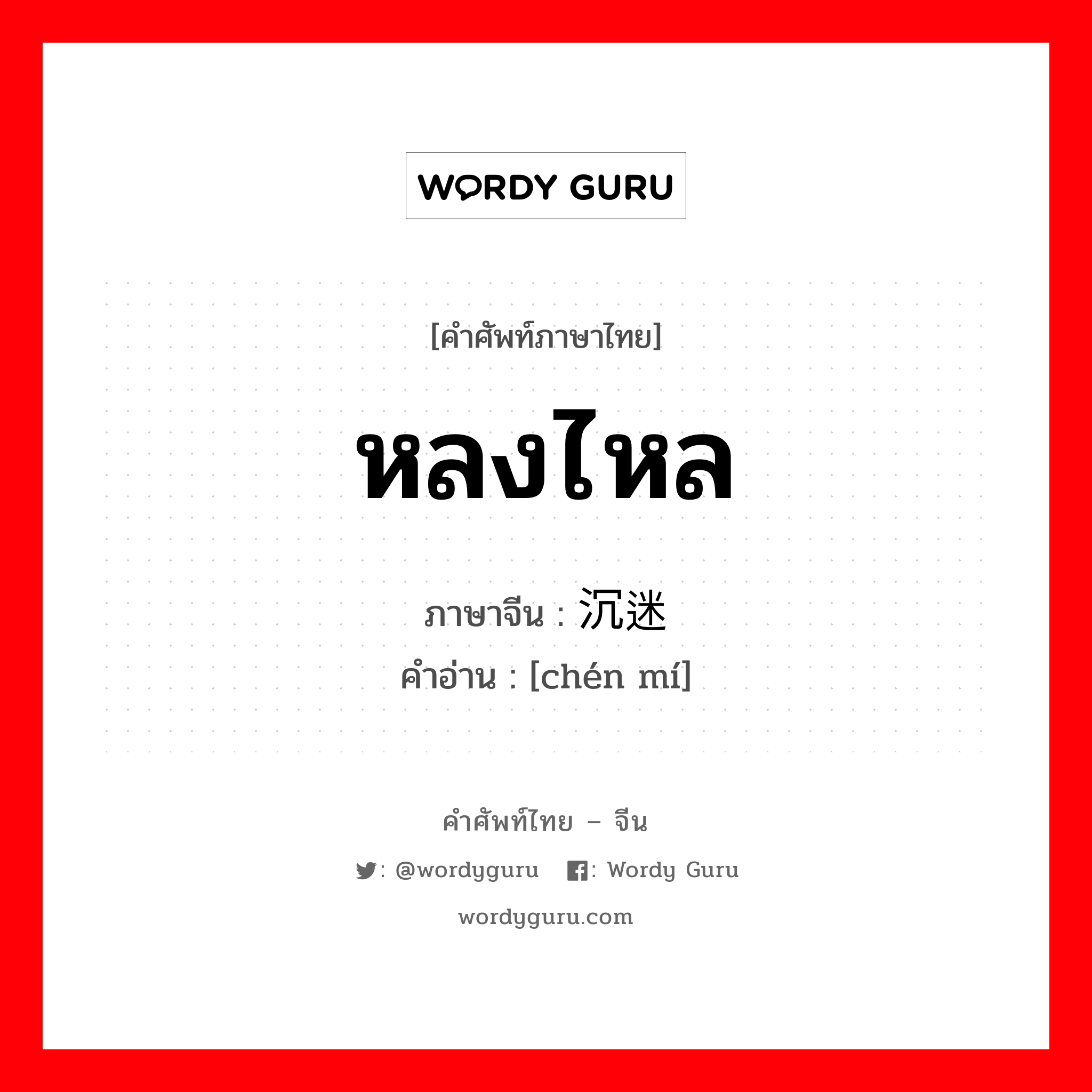 หลงไหล ภาษาจีนคืออะไร, คำศัพท์ภาษาไทย - จีน หลงไหล ภาษาจีน 沉迷 คำอ่าน [chén mí]