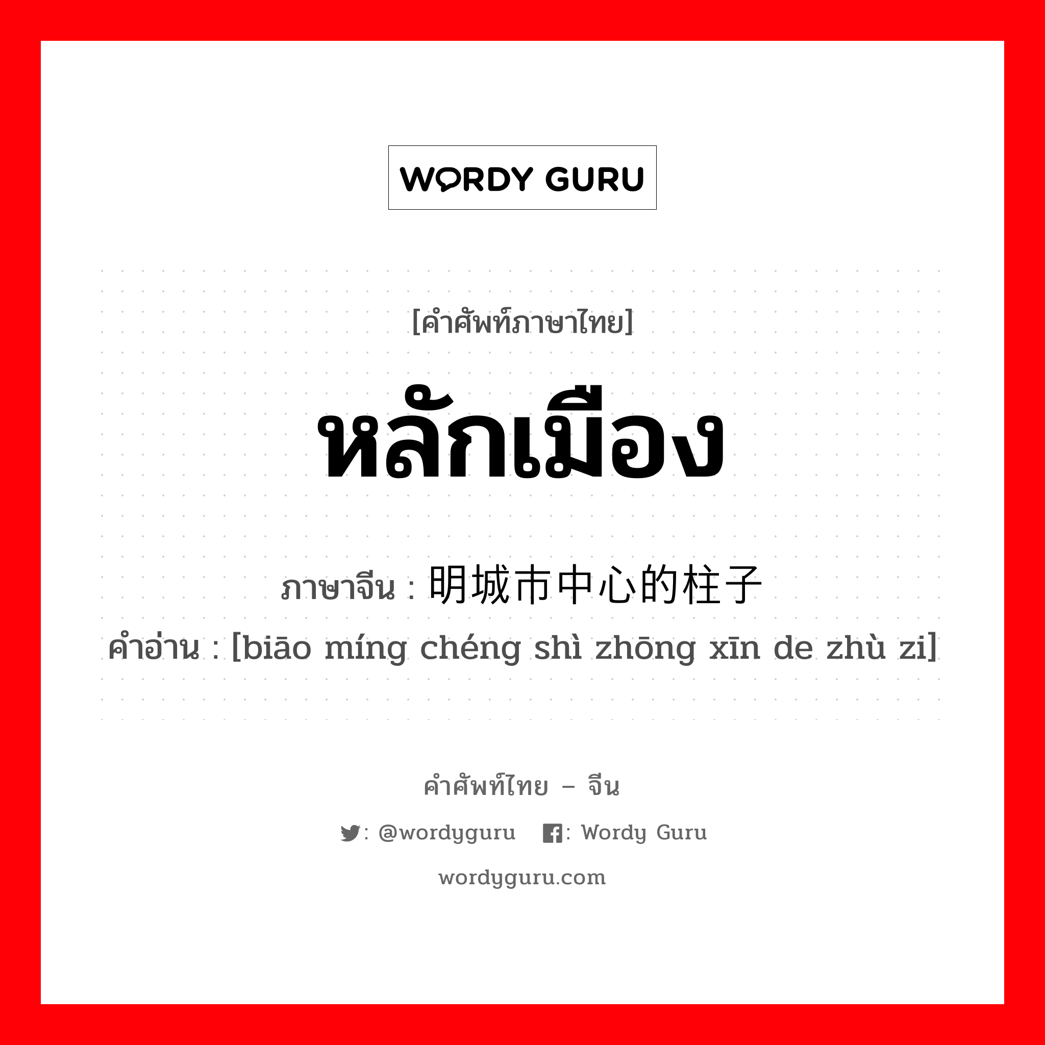 หลักเมือง ภาษาจีนคืออะไร, คำศัพท์ภาษาไทย - จีน หลักเมือง ภาษาจีน 标明城市中心的柱子 คำอ่าน [biāo míng chéng shì zhōng xīn de zhù zi]