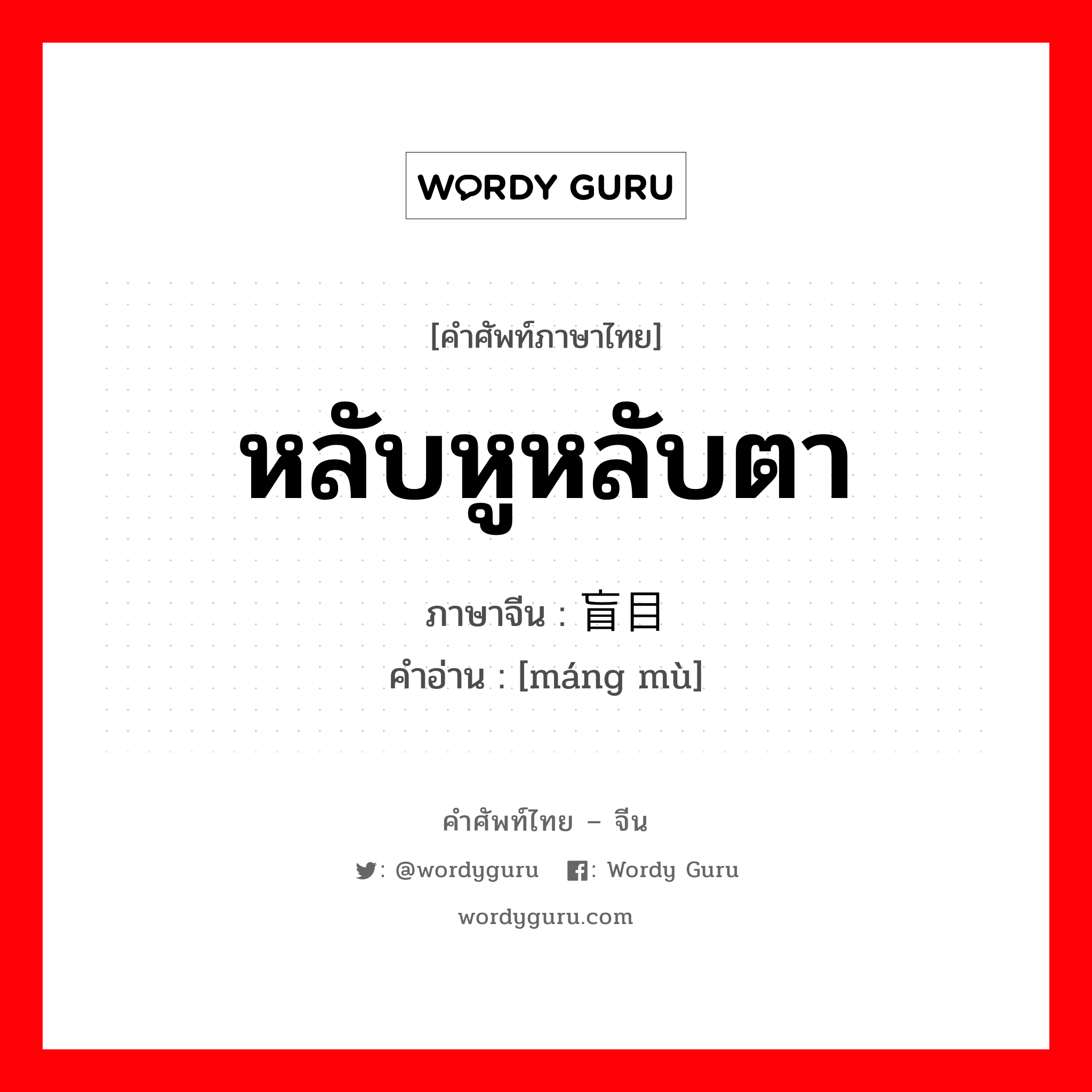 หลับหูหลับตา ภาษาจีนคืออะไร, คำศัพท์ภาษาไทย - จีน หลับหูหลับตา ภาษาจีน 盲目 คำอ่าน [máng mù]