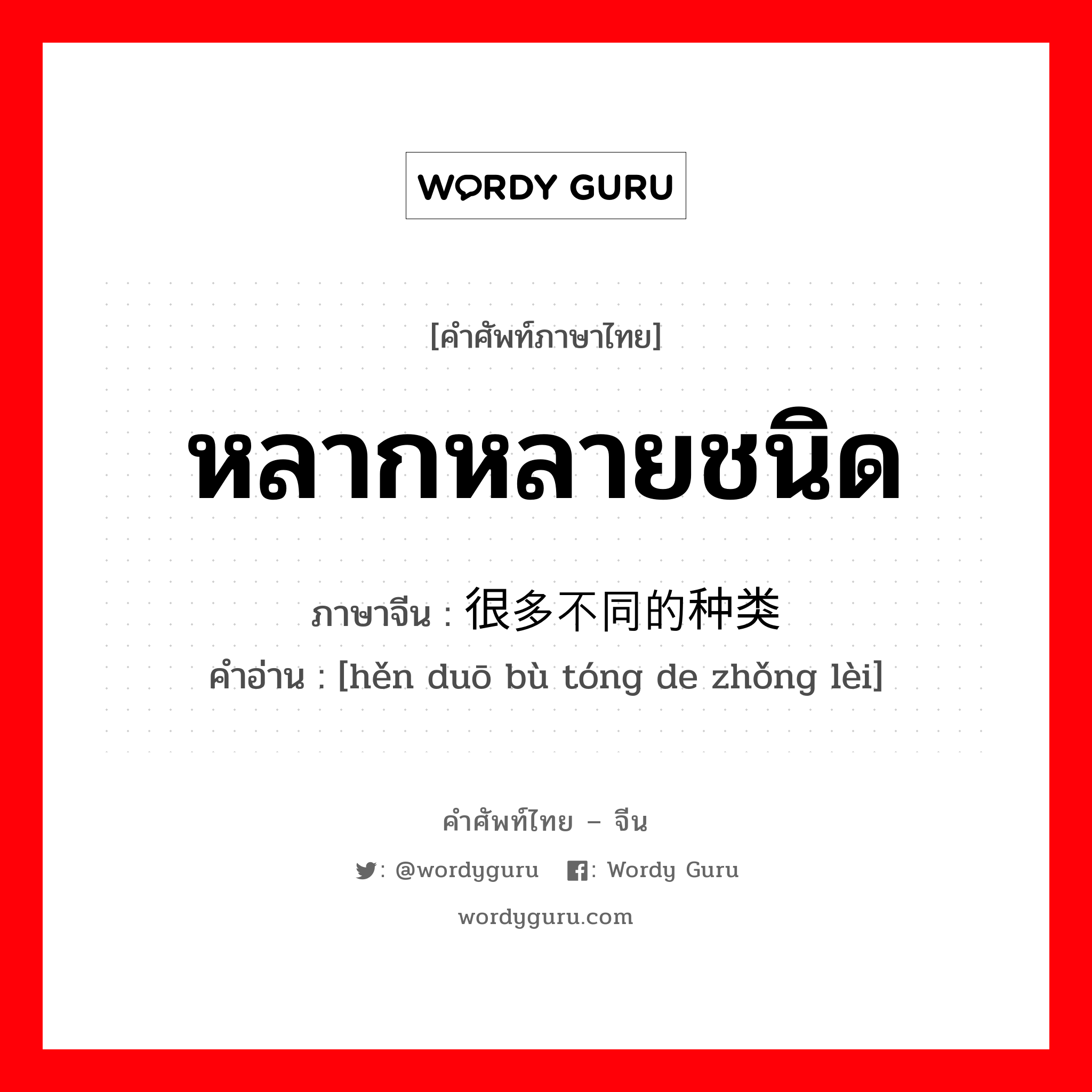 หลากหลายชนิด ภาษาจีนคืออะไร, คำศัพท์ภาษาไทย - จีน หลากหลายชนิด ภาษาจีน 很多不同的种类 คำอ่าน [hěn duō bù tóng de zhǒng lèi]