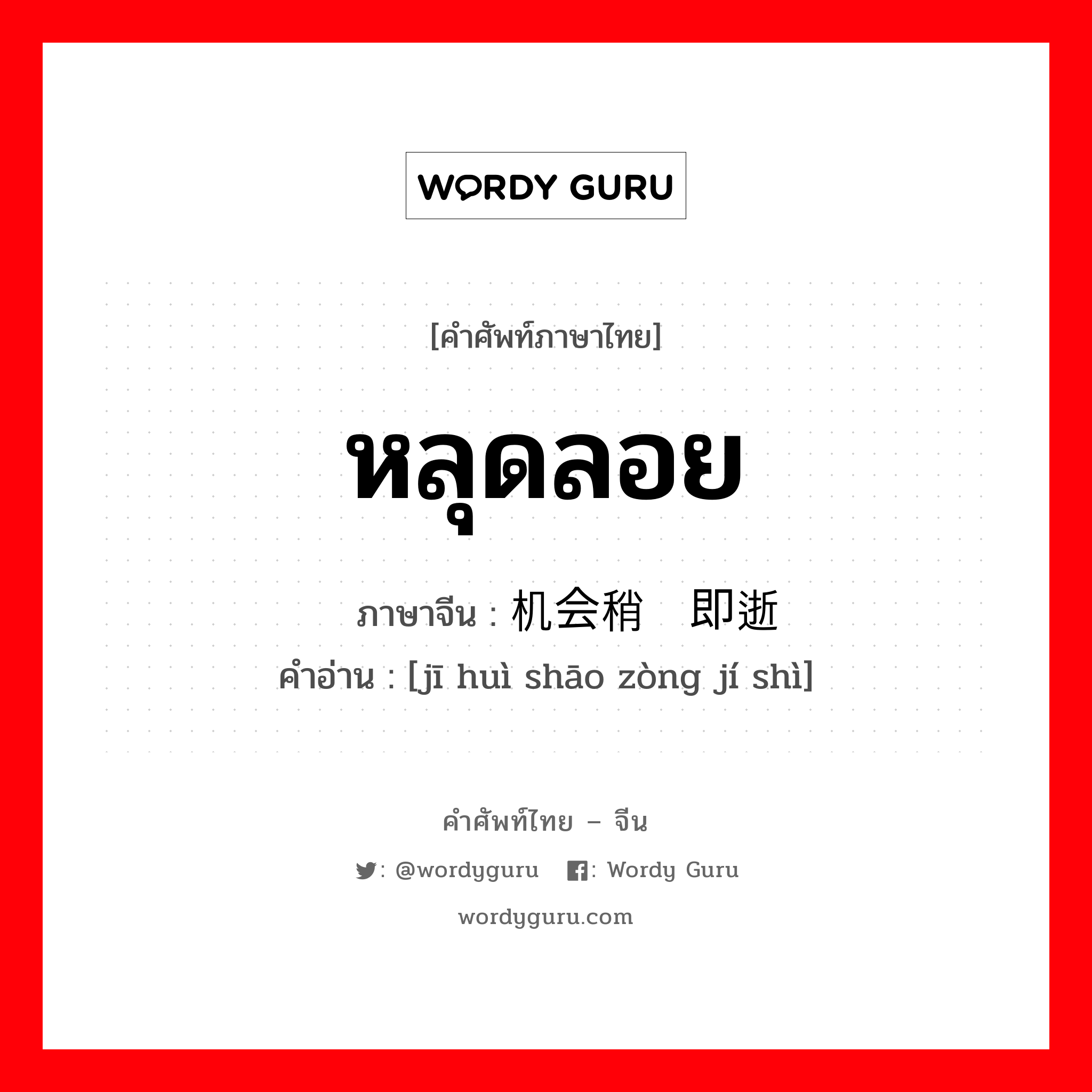 หลุดลอย ภาษาจีนคืออะไร, คำศัพท์ภาษาไทย - จีน หลุดลอย ภาษาจีน 机会稍纵即逝 คำอ่าน [jī huì shāo zòng jí shì]