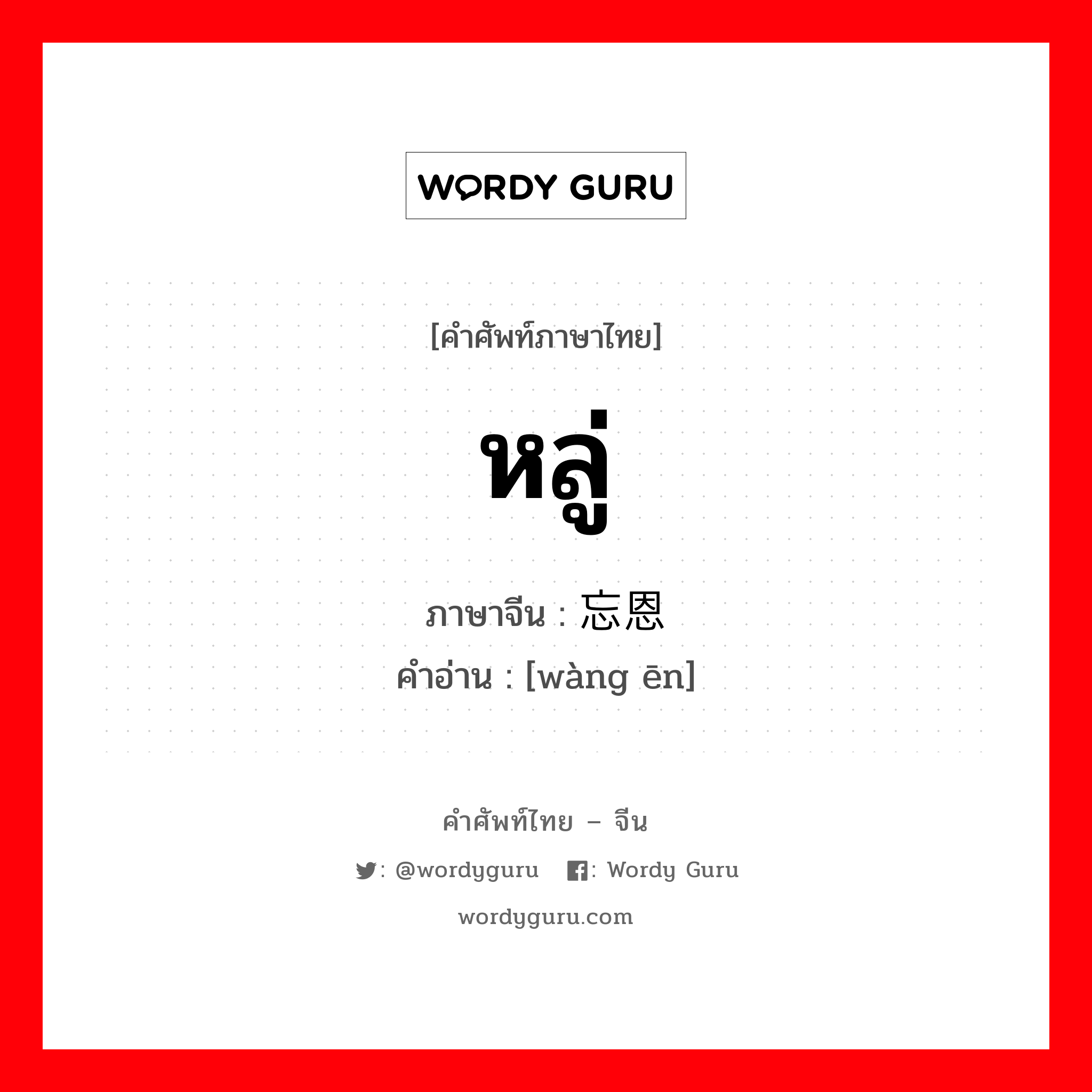 หลู่ ภาษาจีนคืออะไร, คำศัพท์ภาษาไทย - จีน หลู่ ภาษาจีน 忘恩 คำอ่าน [wàng ēn]