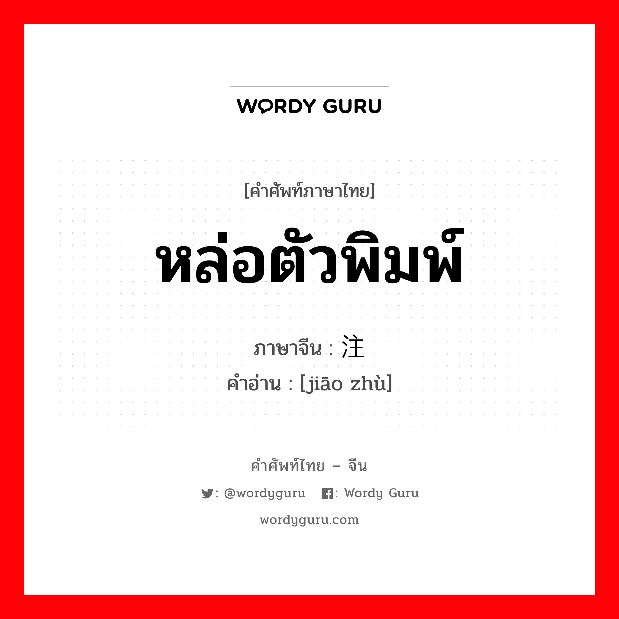 หล่อตัวพิมพ์ ภาษาจีนคืออะไร, คำศัพท์ภาษาไทย - จีน หล่อตัวพิมพ์ ภาษาจีน 浇注 คำอ่าน [jiāo zhù]