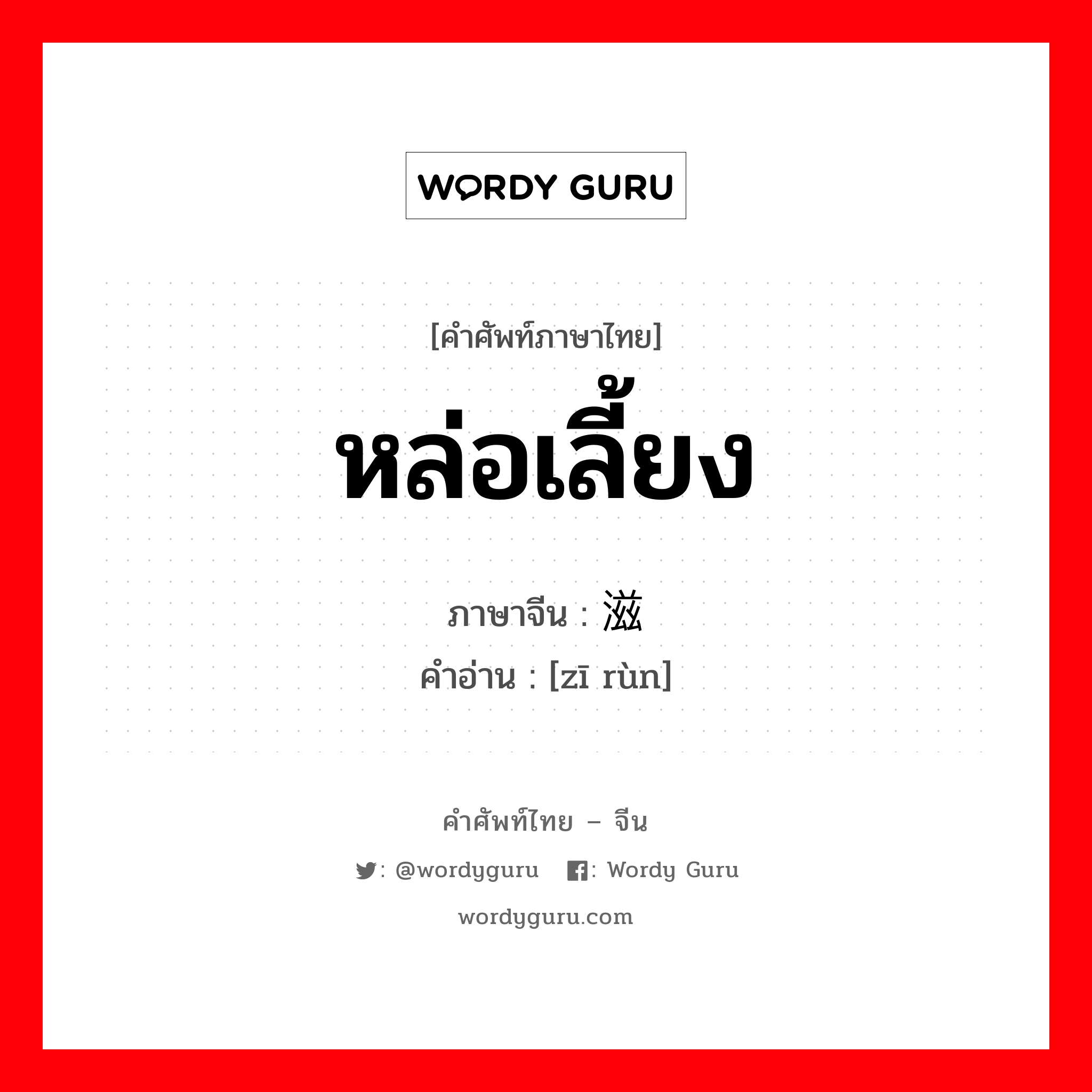 หล่อเลี้ยง ภาษาจีนคืออะไร, คำศัพท์ภาษาไทย - จีน หล่อเลี้ยง ภาษาจีน 滋润 คำอ่าน [zī rùn]