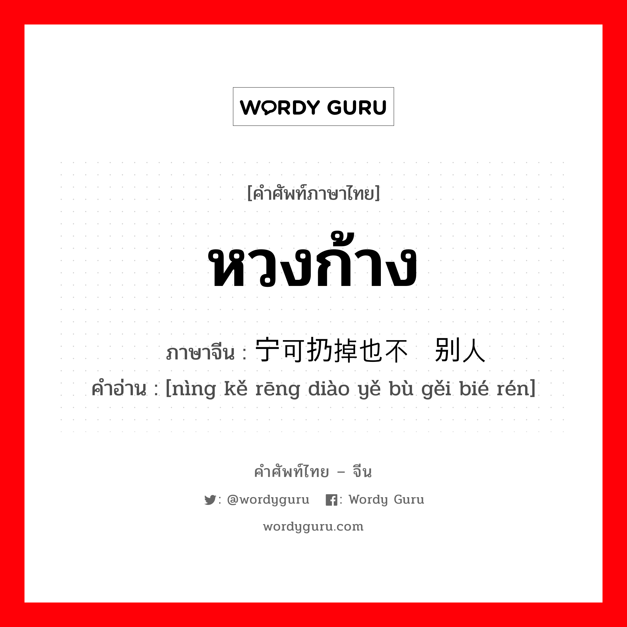 หวงก้าง ภาษาจีนคืออะไร, คำศัพท์ภาษาไทย - จีน หวงก้าง ภาษาจีน 宁可扔掉也不给别人 คำอ่าน [nìng kě rēng diào yě bù gěi bié rén]