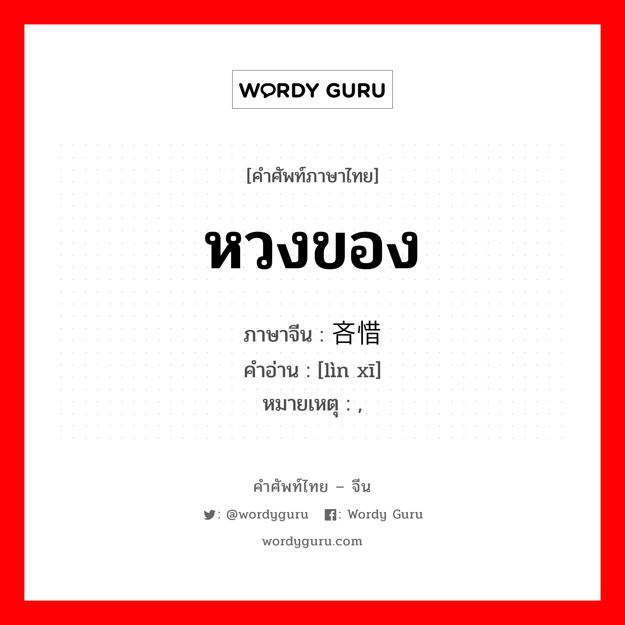 หวงของ ภาษาจีนคืออะไร, คำศัพท์ภาษาไทย - จีน หวงของ ภาษาจีน 吝惜 คำอ่าน [lìn xī] หมายเหตุ ,