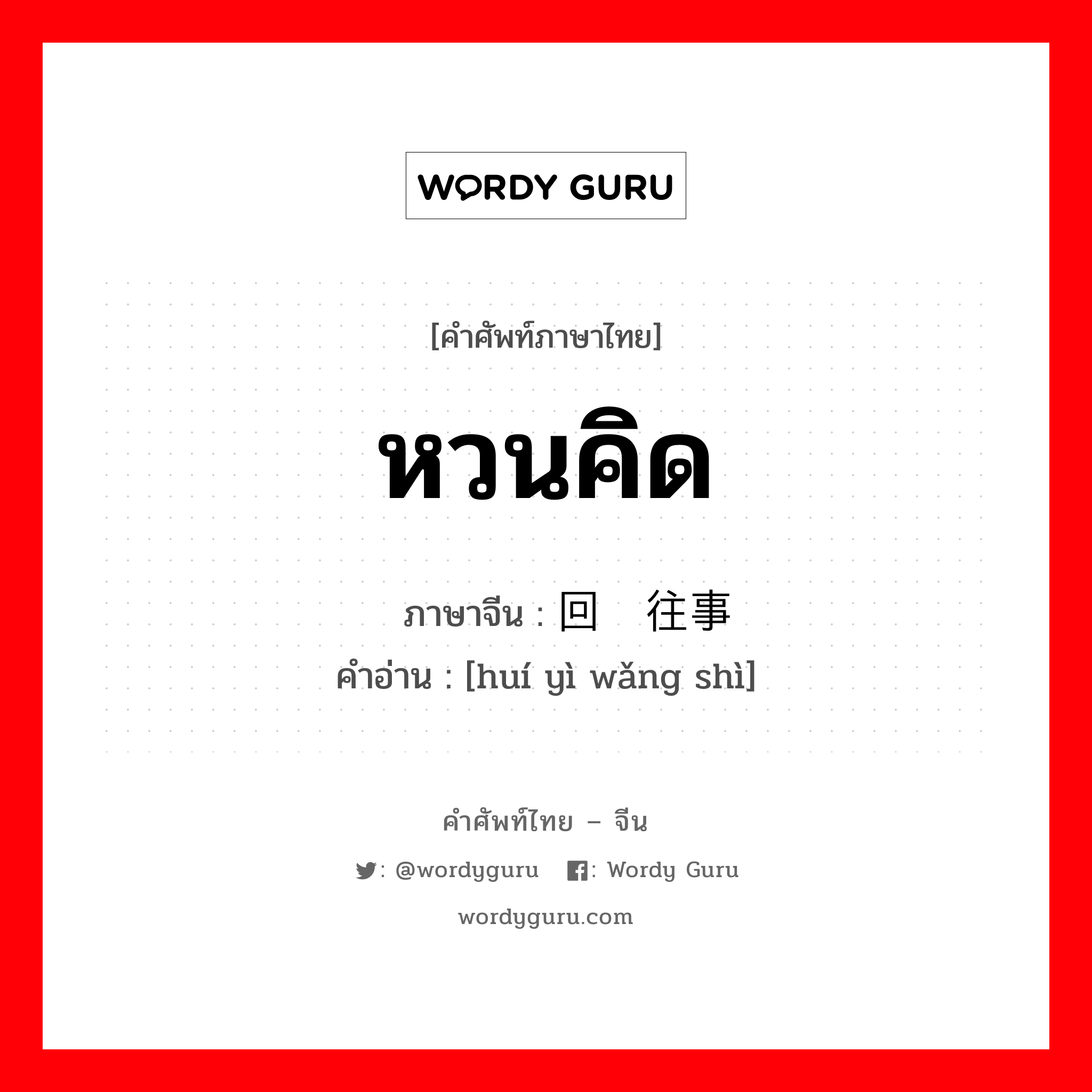 หวนคิด ภาษาจีนคืออะไร, คำศัพท์ภาษาไทย - จีน หวนคิด ภาษาจีน 回忆往事 คำอ่าน [huí yì wǎng shì]