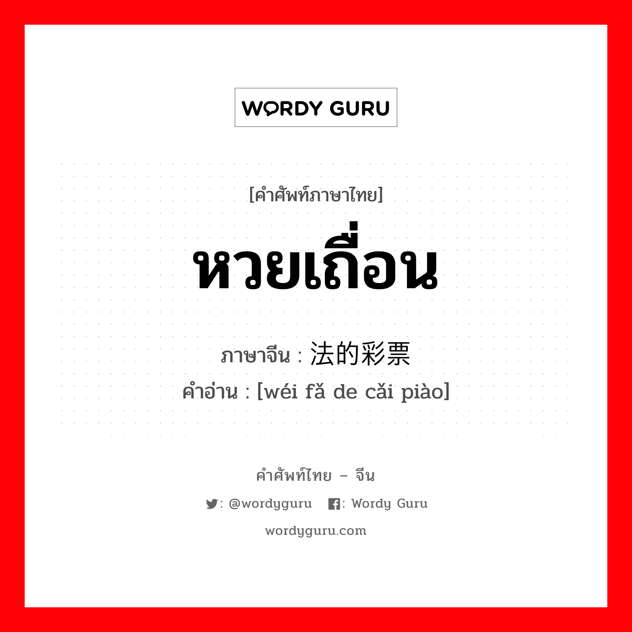 หวยเถื่อน ภาษาจีนคืออะไร, คำศัพท์ภาษาไทย - จีน หวยเถื่อน ภาษาจีน 违法的彩票 คำอ่าน [wéi fǎ de cǎi piào]